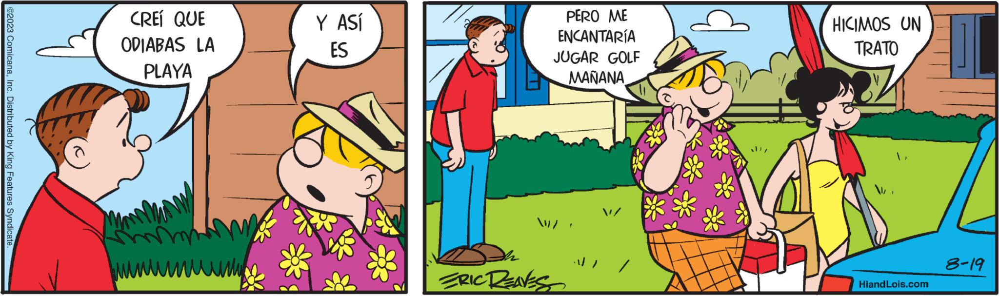 Adaptation OCR: ©2023 ComicanaInc. Distributed by King Features Syndicate. CREÍ QUE ODIABAS LA PLAYA ??? Y ASÍ ES PERO ME ENCANTARÍA JUGAR GOLF MANANA ERIC DENES HICIMOS UN TRATO HiandLois.com 8-19 © 2023 ComicanaInc. Distributed by King Features Syndicate . CREÍ QUE ODIABAS LA PLAYA ??? Y ASÍ ES PERO ME ENCANTARÍA JUGAR GOLF MANANA ERIC DENES HICIMOS UN TRATO HiandLois.com 8-19