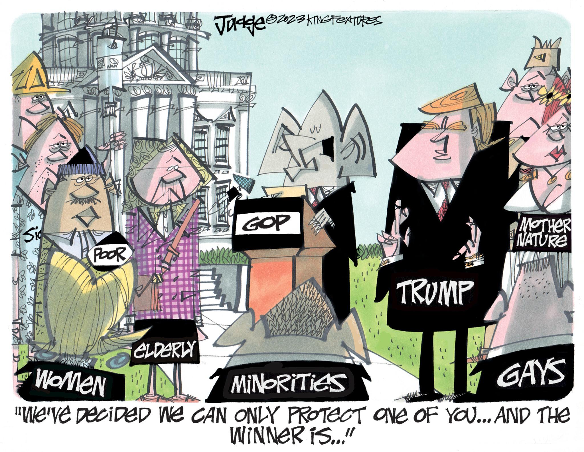 Hat OCR: Sig Da AXENBAH M Min POOR Jaddle ?202 ?2023 KING FEXTURES ZOL GOP 101 TRUMP "MOTHER NATURE ELDERLY WOMEN IN ? Minorities GAYS "We've DECIDED WE CAN ONLY PROTECT ONE OF YOU... AND THE WINNER IS..." Sig Da AXENBAH M Min POOR Jaddle ?202 ?2023 KING FEXTURES ZOL GOP 101 TRUMP " MOTHER NATURE ELDERLY WOMEN IN ? Minorities GAYS " We've DECIDED WE CAN ONLY PROTECT ONE OF YOU ... AND THE WINNER IS ... "