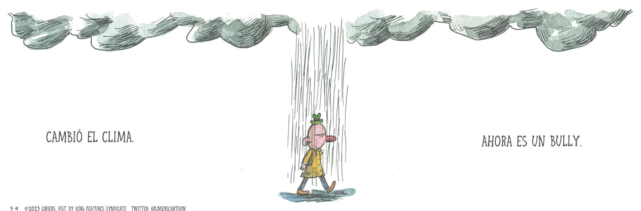 Illustration OCR: CAMBIÓ EL CLIMA. 9-4 2023 LINIERSDIST. BY KING FEATURES SYNDICATE TWITTER: @LINIERSCARTOON AHORA ES UN BULLY. CAMBIÓ EL CLIMA . 9-4 2023 LINIERSDIST . BY KING FEATURES SYNDICATE TWITTER : @LINIERSCARTOON AHORA ES UN BULLY .
