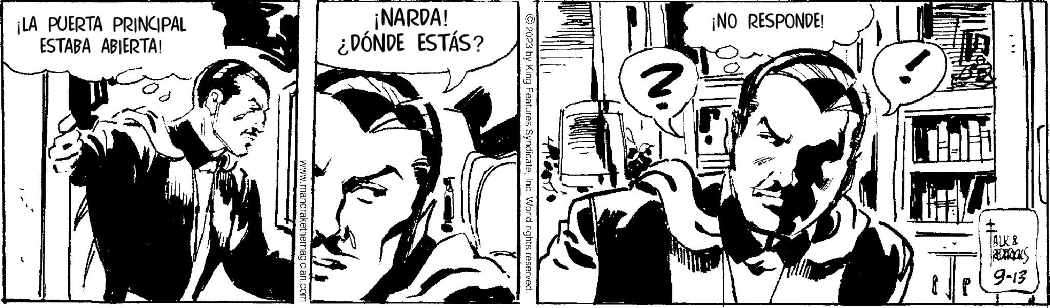 Publication OCR: ¡LA PUERTA PRINCIPAL ESTABA ABIERTA! www.mandrakethemagician.com ¡NARDA! ¿DÓNDE ESTÁS? © 2023 by King Features SyndicateInc. World rights reserved. ¡NO RESPONDE! **----| THello ette ALK & REDERIKS 9-13 ¡ LA PUERTA PRINCIPAL ESTABA ABIERTA ! www.mandrakethemagician.com ¡ NARDA ! ¿ DÓNDE ESTÁS ? © 2023 by King Features SyndicateInc. World rights reserved . ¡ NO RESPONDE ! ** ---- | THello ette ALK & REDERIKS 9-13