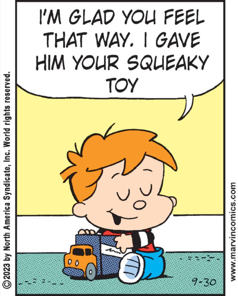 Sharing OCR: © 2023 by North America SyndicateInc. World rights reserved. I'M GLAD YOU FEEL THAT WAY. I GAVE HIM YOUR SQUEAKY ??? ********** ********* ***********. *****iesto **** 0 0 pI 9-30 www.marvincomics.com © 2023 by North America SyndicateInc. World rights reserved . I'M GLAD YOU FEEL THAT WAY . I GAVE HIM YOUR SQUEAKY ??? ********** ********* *********** . ***** iesto **** 0 0 pI 9-30 www.marvincomics.com