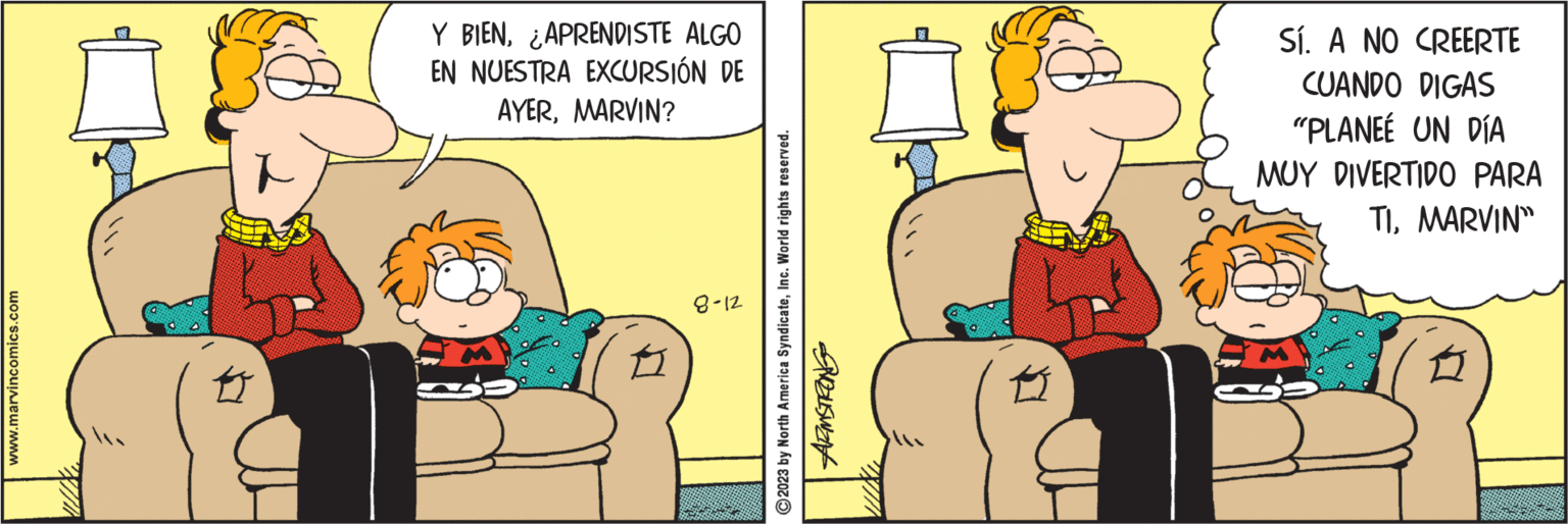 Fiction OCR: www.marvincomics.com Y BIENAPRENDISTE ALGO EN NUESTRA EXCURSIÓN DE AYERMARVIN? 8-12 ?2023 by North America SyndicateInc. World rights reserved. ARMSTRONG Sí. A NO CREERTE CUANDO DIGAS "PLANEE UN DÍA MUY DIVERTIDO PARA TIMARVIN" www.marvincomics.com Y BIENAPRENDISTE ALGO EN NUESTRA EXCURSIÓN DE AYERMARVIN ? 8-12 ?2023 by North America SyndicateInc. World rights reserved . ARMSTRONG Sí . A NO CREERTE CUANDO DIGAS " PLANEE UN DÍA MUY DIVERTIDO PARA TIMARVIN "