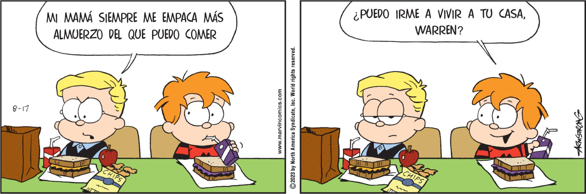 Comics OCR: 8-17 MI MAMÁ SIEMPRE ME EMPACA MÁS ALMUERZO DEL QUE PUEDO COMER CHIPS www.marvincomics.com © 2023 by North America SyndicateInc. World rights reserved. ¿PUEDO IRME A VIVIR A TU CASAWARREN? m CHIPS D 8-17 MI MAMÁ SIEMPRE ME EMPACA MÁS ALMUERZO DEL QUE PUEDO COMER CHIPS www.marvincomics.com © 2023 by North America SyndicateInc. World rights reserved . ¿ PUEDO IRME A VIVIR A TU CASAWARREN ? m CHIPS D
