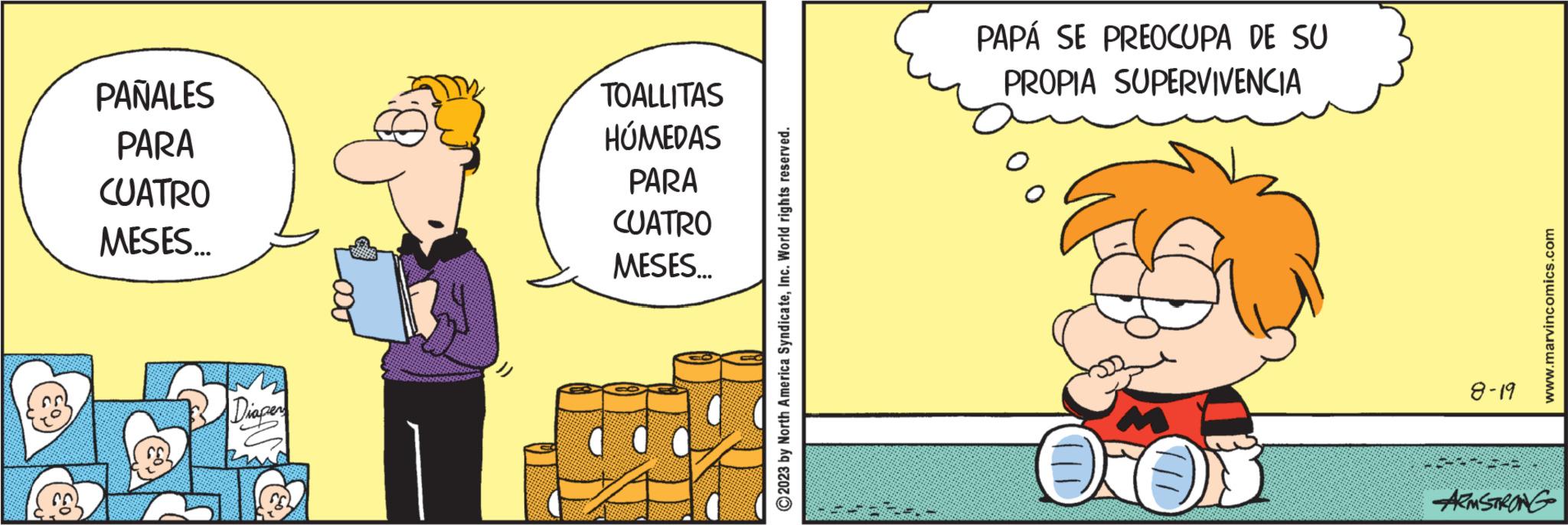 Conversation OCR: PAÑALES PARA CUATRO MESES... Diapers TOALLITAS HÚMEDAS PARA CUATRO MESES... ?2023 by North America SyndicateInc. World rights reserved. PAPÁ SE PREOCUPA DE SU PROPIA SUPERVIVENCIA OOS 8-19 www.marvincomics.com ARMSTRONG PAÑALES PARA CUATRO MESES ... Diapers TOALLITAS HÚMEDAS PARA CUATRO MESES ... ?2023 by North America SyndicateInc. World rights reserved . PAPÁ SE PREOCUPA DE SU PROPIA SUPERVIVENCIA OOS 8-19 www.marvincomics.com ARMSTRONG