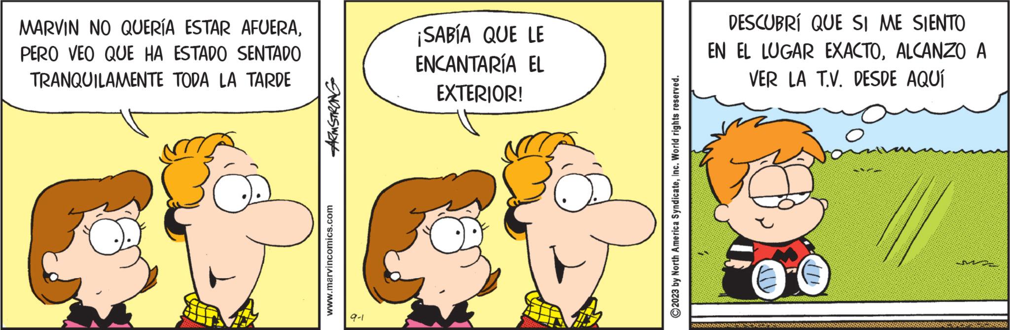 Conversation OCR: MARVIN NO QUERÍA ESTAR AFUERAPERO VEO QUE HA ESTADO SENTADO TRANQUILAMENTE TODA LA TARDE ARMSTRONG www.marvincomics.com 9-1 ¡SABÍA QUE LE ENCANTARÍA EL EXTERIOR! 2023 by North America SyndicateInc. World rights reserved. DESCUBRÍ QUE SI ME SIENTO EN EL LUGAR EXACTOALCANZO A VER LA T.V. DESDE AQUÍ Joimivan ??? MARVIN NO QUERÍA ESTAR AFUERAPERO VEO QUE HA ESTADO SENTADO TRANQUILAMENTE TODA LA TARDE ARMSTRONG www.marvincomics.com 9-1 ¡ SABÍA QUE LE ENCANTARÍA EL EXTERIOR ! 2023 by North America SyndicateInc. World rights reserved . DESCUBRÍ QUE SI ME SIENTO EN EL LUGAR EXACTOALCANZO A VER LA T.V. DESDE AQUÍ Joimivan ???