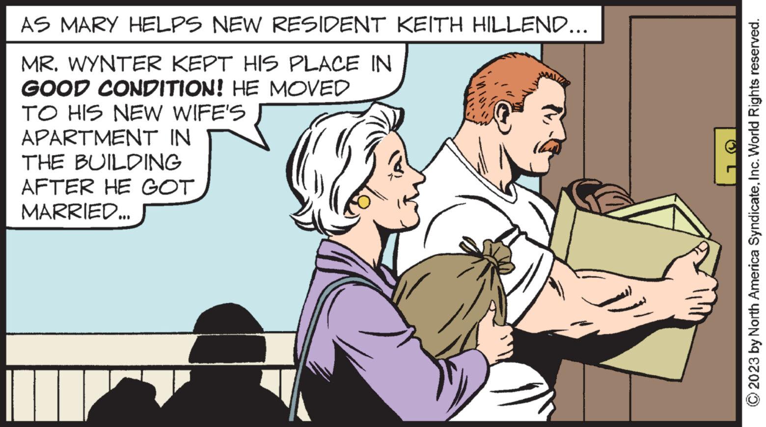 Interaction OCR: AS MARY HELPS NEW RESIDENT KEITH HILLEND... MR. WYNTER KEPT HIS PLACE IN GOOD CONDITION! HE MOVED TO HIS NEW WIFE'S APARTMENT IN THE BUILDING AFTER HE GOT MARRIED... © 2023 by North America SyndicateInc. World Rights reserved. AS MARY HELPS NEW RESIDENT KEITH HILLEND ... MR . WYNTER KEPT HIS PLACE IN GOOD CONDITION ! HE MOVED TO HIS NEW WIFE'S APARTMENT IN THE BUILDING AFTER HE GOT MARRIED ... © 2023 by North America SyndicateInc. World Rights reserved .