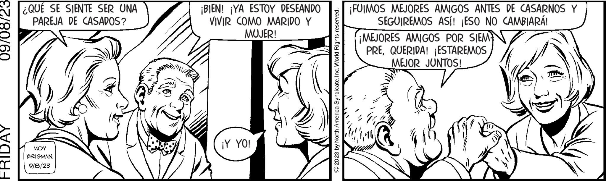 Organism OCR: 09/08/23 FRIDAY ¿QUÉ SE SIENTE SER UNA PAREJA DE CASADOS? MOY BRIGMAN 9/8/23 ¡BIEN! ¡YA ESTOY DESEANDO VIVIR COMO MARIDO Y MUJER! ¡Y YO! © 2023 by North America SyndicateInc. World Rights reserved. ¡FUIMOS MEJORES AMIGOS ANTES DE CASARNOS Y SEGUIREMOS ASÍ! ¡ESO NO CAMBIARÁ! ¡MEJORES AMIGOS POR SIEM PREQUERIDA! ¡ESTAREMOS MEJOR JUNTOS! 09/08/23 FRIDAY ¿ QUÉ SE SIENTE SER UNA PAREJA DE CASADOS ? MOY BRIGMAN 9/8/23 ¡ BIEN ! ¡ YA ESTOY DESEANDO VIVIR COMO MARIDO Y MUJER ! ¡ Y YO ! © 2023 by North America SyndicateInc. World Rights reserved . ¡ FUIMOS MEJORES AMIGOS ANTES DE CASARNOS Y SEGUIREMOS ASÍ ! ¡ ESO NO CAMBIARÁ ! ¡ MEJORES AMIGOS POR SIEM PREQUERIDA ! ¡ ESTAREMOS MEJOR JUNTOS !
