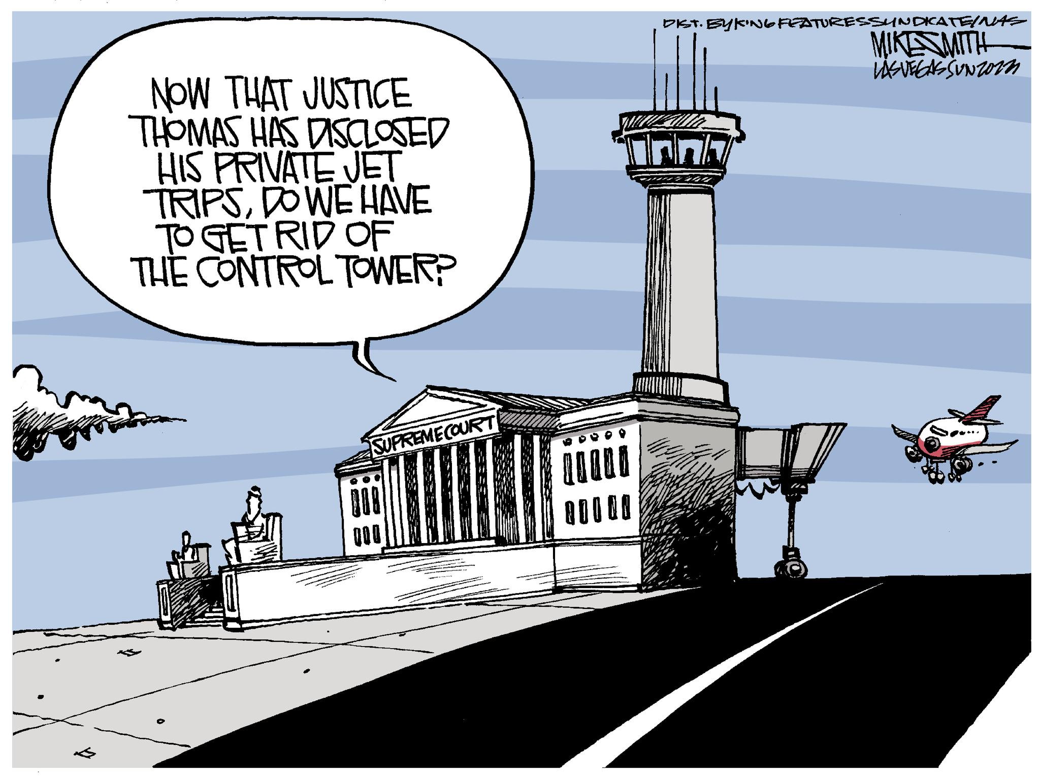 Rectangle OCR: NOW THAT JUSTICE THOMAS HAS DISCLOSED HIS PRIVATE JET TRIPSDOWE HAVE TO GET RID OF THE CONTROL TOWER? SUPREME COURT DIST. BYKING FEATURES SYNDICATE/NAS MIKESMITH LAS VEGASSUNZO12 NOW THAT JUSTICE THOMAS HAS DISCLOSED HIS PRIVATE JET TRIPSDOWE HAVE TO GET RID OF THE CONTROL TOWER ? SUPREME COURT DIST . BYKING FEATURES SYNDICATE / NAS MIKESMITH LAS VEGASSUNZO12