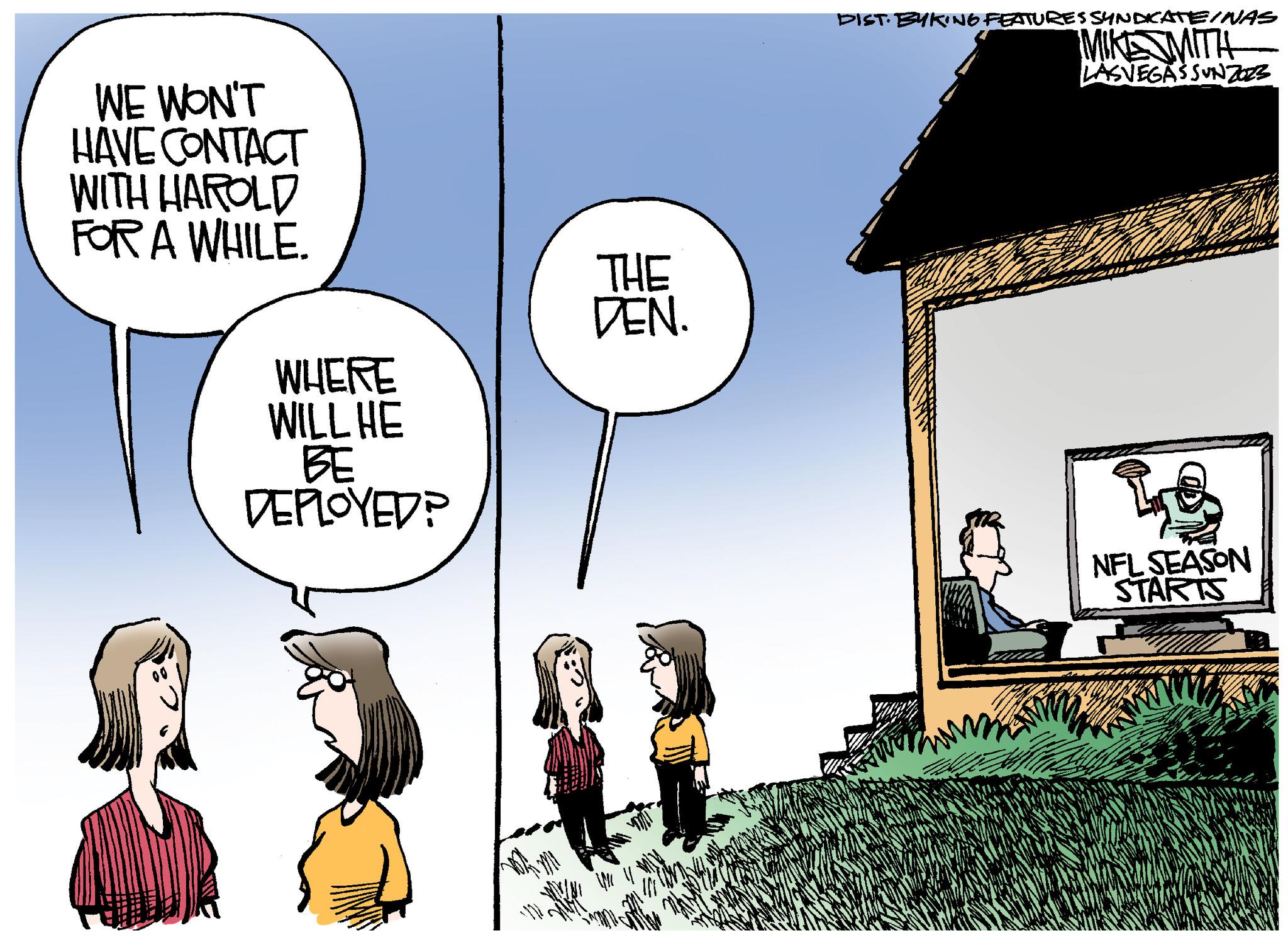 Window OCR: WE WON'T HAVE CONTACT WITH HAROLD FOR A WHILE. WHERE WILL HE BE DEPLOYED? THE DEN. DIST. BYKING FEATURES SYNDICATE/NAS MIKESMITH LASVEGAS SUNZOES NFL SEASON STARTS WE WON'T HAVE CONTACT WITH HAROLD FOR A WHILE . WHERE WILL HE BE DEPLOYED ? THE DEN . DIST . BYKING FEATURES SYNDICATE / NAS MIKESMITH LASVEGAS SUNZOES NFL SEASON STARTS
