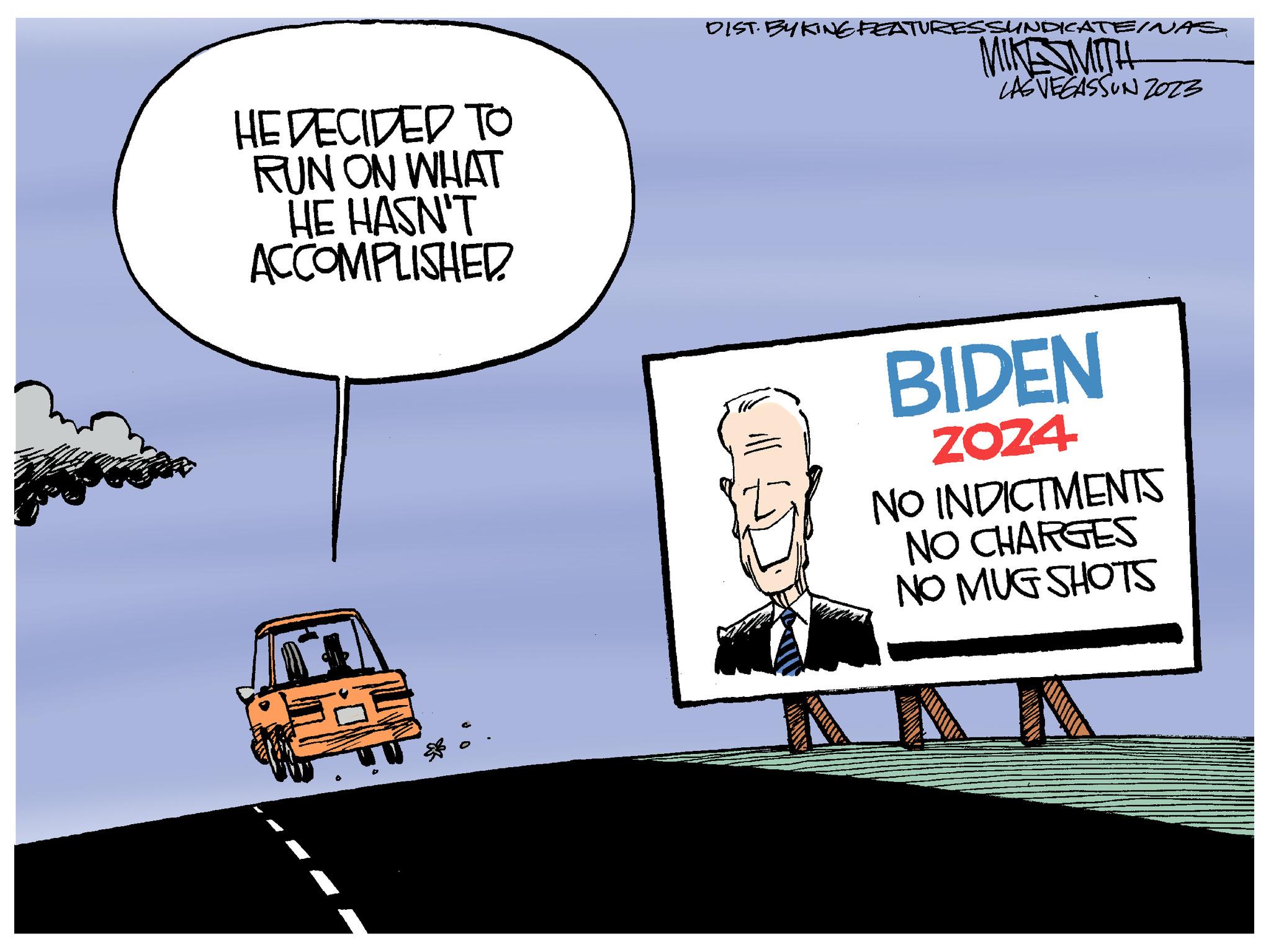 Automotive lighting OCR: HE DECIDED TO RUN ON WHAT HE HASN'T ACCOMPLISHED. 101 DIST. BY KING FEATURESSUNDICATE/NASMIKESMITH LAS VEGASSON 2023 BIDEN ZO24 NO INDICTMENTS NO CHARGES NO MUG SHOTS HE DECIDED TO RUN ON WHAT HE HASN'T ACCOMPLISHED . 101 DIST . BY KING FEATURESSUNDICATE / NASMIKESMITH LAS VEGASSON 2023 BIDEN ZO24 NO INDICTMENTS NO CHARGES NO MUG SHOTS