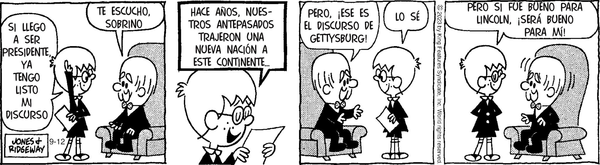 Line OCR: SI LLEGO A SER PRESIDENTEYA TENGO LISTO MI DISCURSO JONES 19-12 RIDGEWAY TE ESCUCHOSOBRINO !!! Ko HACE AÑOSNUES- TROS ANTEPASADOS TRAJERON UNA NUEVA NACIÓN A ESTE CONTINENTE... PERO¡ESE ES EL DISCURSO DE GETTYSBURG! D LO SÉ © 2023 by King Features SyndicateInc. World rights reserved. PERO SI FUE BUENO PARA LINCOLNSERÁ BUENO PARA MÍ! $$ SI LLEGO A SER PRESIDENTEYA TENGO LISTO MI DISCURSO JONES 19-12 RIDGEWAY TE ESCUCHOSOBRINO !!! Ko HACE AÑOSNUES TROS ANTEPASADOS TRAJERON UNA NUEVA NACIÓN A ESTE CONTINENTE ... PERO¡ ESE ES EL DISCURSO DE GETTYSBURG ! D LO SÉ © 2023 by King Features SyndicateInc. World rights reserved . PERO SI FUE BUENO PARA LINCOLNSERÁ BUENO PARA MÍ ! $$
