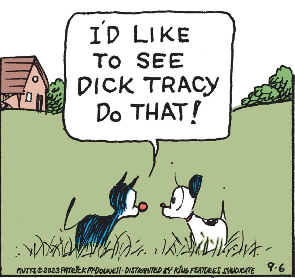 Happy OCR: I'D LIKE TO SEE DICK TRACY Do THAT! ????? it- MUTTS © 2023 PATRICK MCDONNE||· DISTRIBUTED BY KING FEATURES SYNDICATE 9.6 Y('% I'D LIKE TO SEE DICK TRACY Do THAT ! ????? it MUTTS © 2023 PATRICK MCDONNE || · DISTRIBUTED BY KING FEATURES SYNDICATE 9.6 Y ( ' %