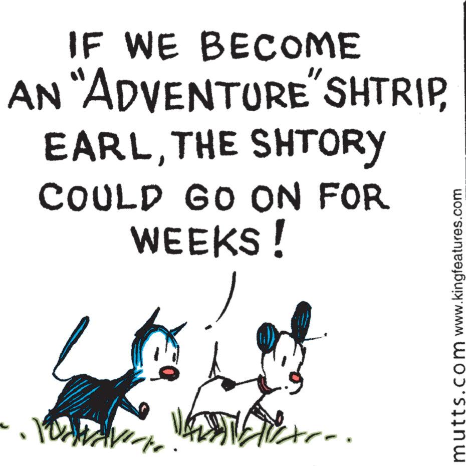Screenshot OCR: IF WE BECOME AN "ADVENTURE"SHTRIPTHE SHTORY COULD GO ON FOR WEEKS! Podrave V. EXTE Axrr. mutts.com www.kingfeatures.com IF WE BECOME AN " ADVENTURE " SHTRIPTHE SHTORY COULD GO ON FOR WEEKS ! Podrave V. EXTE Axrr . mutts.com www.kingfeatures.com
