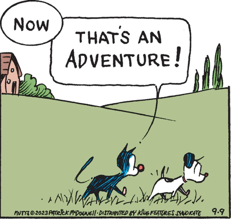 Art OCR: Now THAT'S AN ADVENTURE! l *). ? MUTTS © 2023 PATRICK MCDONNE||· DISTRIBUTED BY KING FEATURES SYNDICATE 9.9 Now THAT'S AN ADVENTURE ! l * ) . ? MUTTS © 2023 PATRICK MCDONNE || · DISTRIBUTED BY KING FEATURES SYNDICATE 9.9