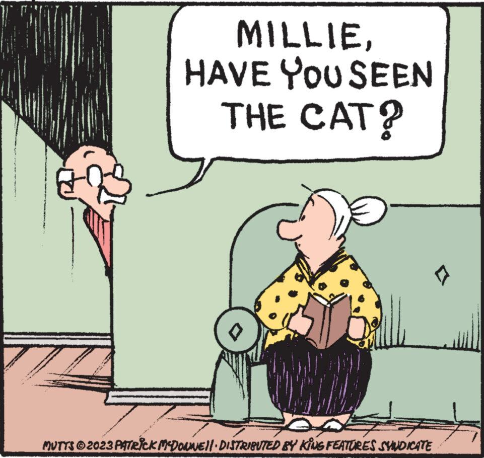 Art OCR: wy - . . MILLIEHAVE YOU SEEN THE CAT? TULEJENIE MUTTS © 2023 PATRICK MCDONNE||·DISTRIBUTED BY KING FEATURES SYNDICATE wy - . . MILLIEHAVE YOU SEEN THE CAT ? TULEJENIE MUTTS © 2023 PATRICK MCDONNE || · DISTRIBUTED BY KING FEATURES SYNDICATE