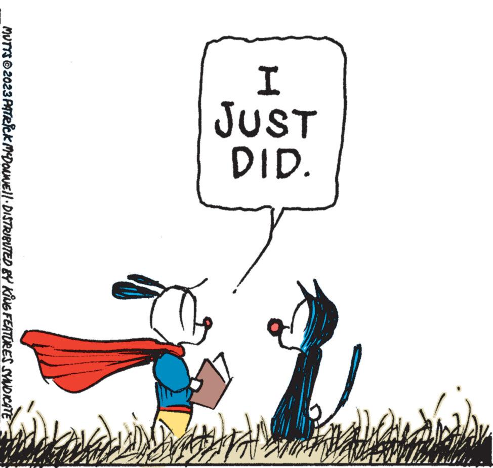 Art OCR: I JUST DID. M MUTTS © 2023 PATRICK MCDONNE||· DISTRIBUTED BY KING FEATURES SYNDICATE Wes fill I JUST DID . M MUTTS © 2023 PATRICK MCDONNE || · DISTRIBUTED BY KING FEATURES SYNDICATE Wes fill