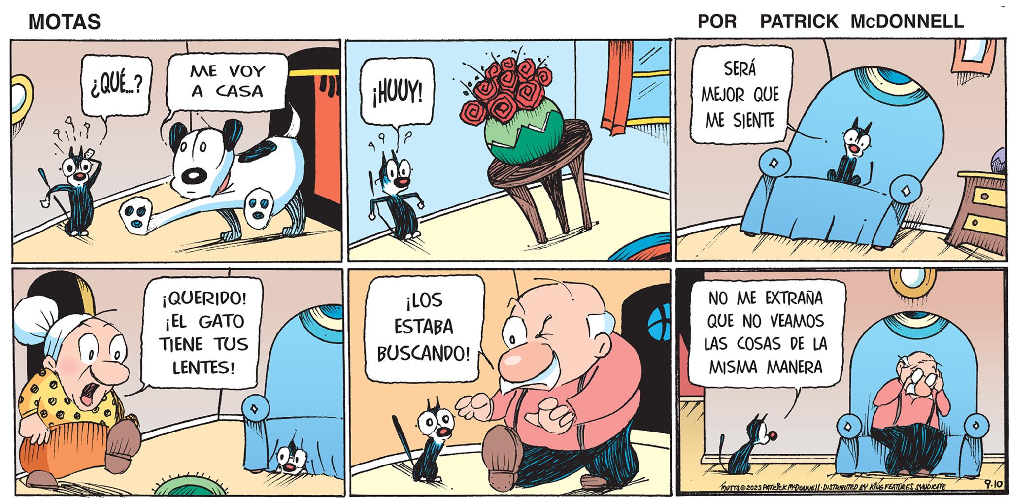 People OCR: MOTAS ¿QUÉE..? ME VOY A CASA ¡QUERIDO! ¡EL GATO TIENE TUS LENTES! ¡HOUY! ¡LOS ESTABA BUSCANDO! POR PATRICK MCDONNELL SERÁ MEJOR QUE ME SIENTE NO ME EXTRAÑA QUE NO VEAMOS LAS COSAS DE LA MISMA MANERA MUTTS2023 PATRICK MCDONNEL DISTRIBUTED BY KING FEATURES SHUDICATE 9.10 MOTAS ¿ QUÉE .. ? ME VOY A CASA ¡ QUERIDO ! ¡ EL GATO TIENE TUS LENTES ! ¡ HOUY ! ¡ LOS ESTABA BUSCANDO ! POR PATRICK MCDONNELL SERÁ MEJOR QUE ME SIENTE NO ME EXTRAÑA QUE NO VEAMOS LAS COSAS DE LA MISMA MANERA MUTTS2023 PATRICK MCDONNEL DISTRIBUTED BY KING FEATURES SHUDICATE 9.10