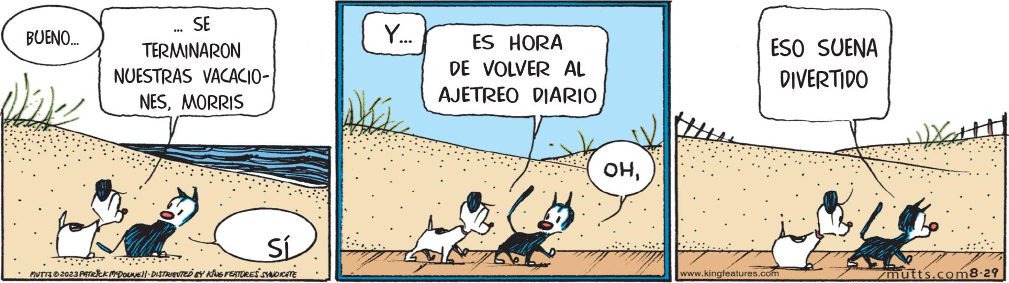 Sharing OCR: BUENO... Dhe SE TERMINARON ... NUESTRAS VACACIO- NESMORRIS Sí MUTTS ?2023 PATRICK MCDONNE||· DISTRIBUTED BY KING FEATURES SYNDICATE do... Y. ES HORA DE VOLVER AL AJETREO DIARIO 2016 OHESO SUENA DIVERTIDO www.kingfeatures.com Watt mutts.com8-29 BUENO ... Dhe SE TERMINARON ... NUESTRAS VACACIO NESMORRIS Sí MUTTS ?2023 PATRICK MCDONNE || · DISTRIBUTED BY KING FEATURES SYNDICATE do ... Y. ES HORA DE VOLVER AL AJETREO DIARIO 2016 OHESO SUENA DIVERTIDO www.kingfeatures.com Watt mutts.com8-29