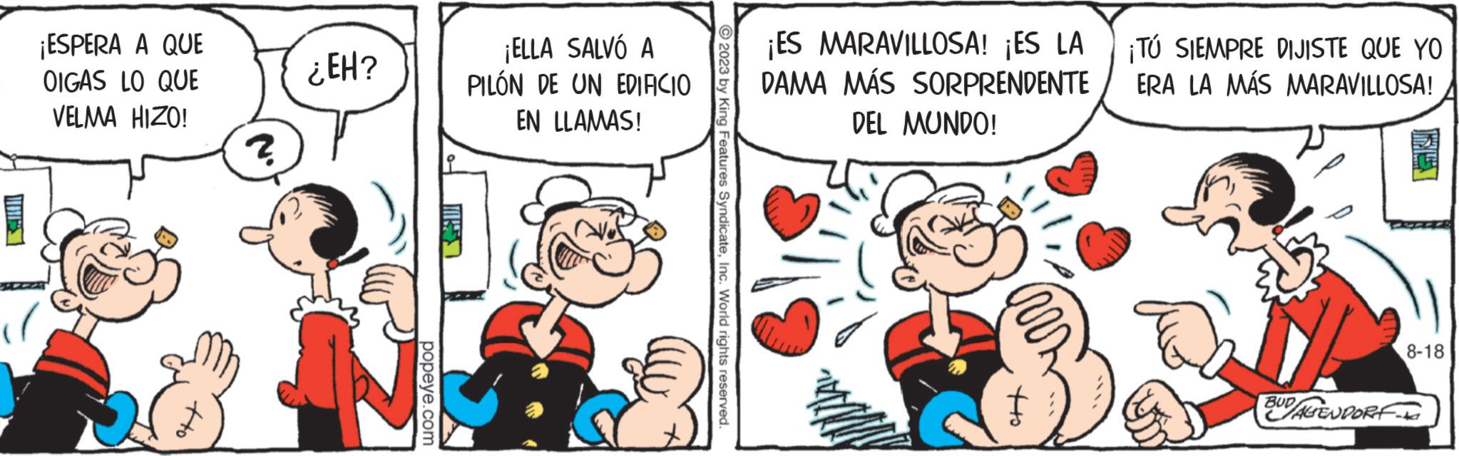 Pleased OCR: ¡ESPERA A QUE OIGAS LO QUE VELMA HIZO! to ¿EH? popeye.com MOKES ¡ELLA SALVÓ A PILÓN DE UN EDIFICIO EN LLAMAS! 2023 by King Features SyndicateInc. World rights reserved. ¡ES MARAVILLOSA! ¡ES LA DAMA MÁS SORPRENDENTE DEL MUNDO! Ho ¡TÚ SIEMPRE DIJISTE QUE YO ERA LA MÁS MARAVILLOSA! D BUD/AGENDORF 8-18 ¡ ESPERA A QUE OIGAS LO QUE VELMA HIZO ! to ¿ EH ? popeye.com MOKES ¡ ELLA SALVÓ A PILÓN DE UN EDIFICIO EN LLAMAS ! 2023 by King Features SyndicateInc. World rights reserved . ¡ ES MARAVILLOSA ! ¡ ES LA DAMA MÁS SORPRENDENTE DEL MUNDO ! Ho ¡ TÚ SIEMPRE DIJISTE QUE YO ERA LA MÁS MARAVILLOSA ! D BUD / AGENDORF 8-18