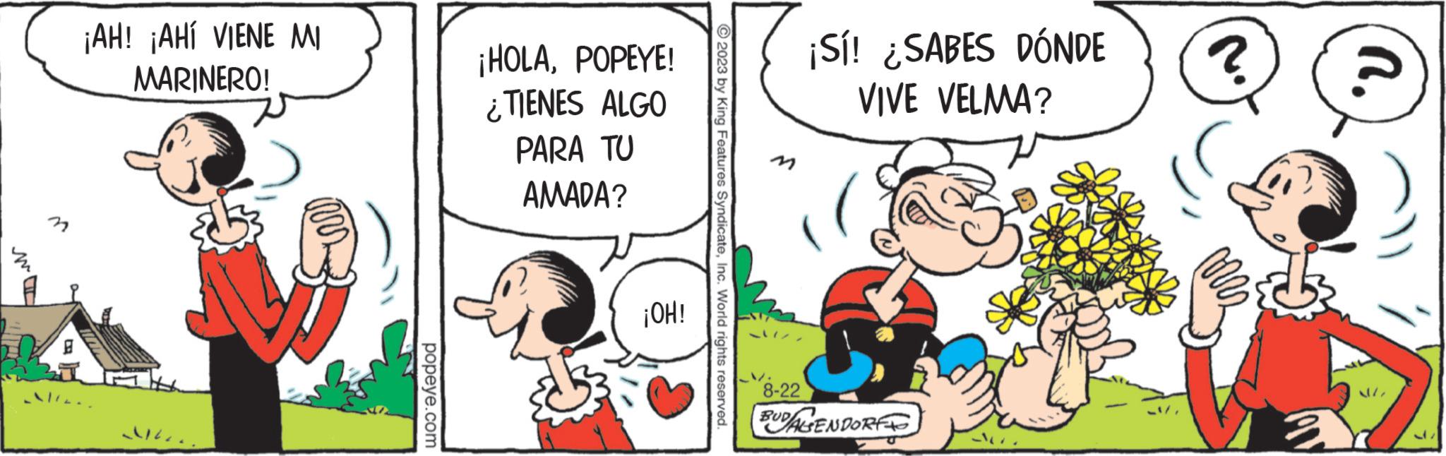Comic book OCR: ¡AH! ¡AHÍ VIENE MI MARINERO! popeye.com ¡HOLAPOPEYE! ¿TIENES ALGO PARA TU AMADA? ¡OH! © 2023 by King Features SyndicateInc. World rights reserved. 8-22 ¡Sí! ¿SABES DÓNDE VIVE VELMA? BUDALGENDORF ? n. ¡ AH ! ¡ AHÍ VIENE MI MARINERO ! popeye.com ¡ HOLAPOPEYE ! ¿ TIENES ALGO PARA TU AMADA ? ¡ OH ! © 2023 by King Features SyndicateInc. World rights reserved . 8-22 ¡ Sí ! ¿ SABES DÓNDE VIVE VELMA ? BUDALGENDORF ? n .