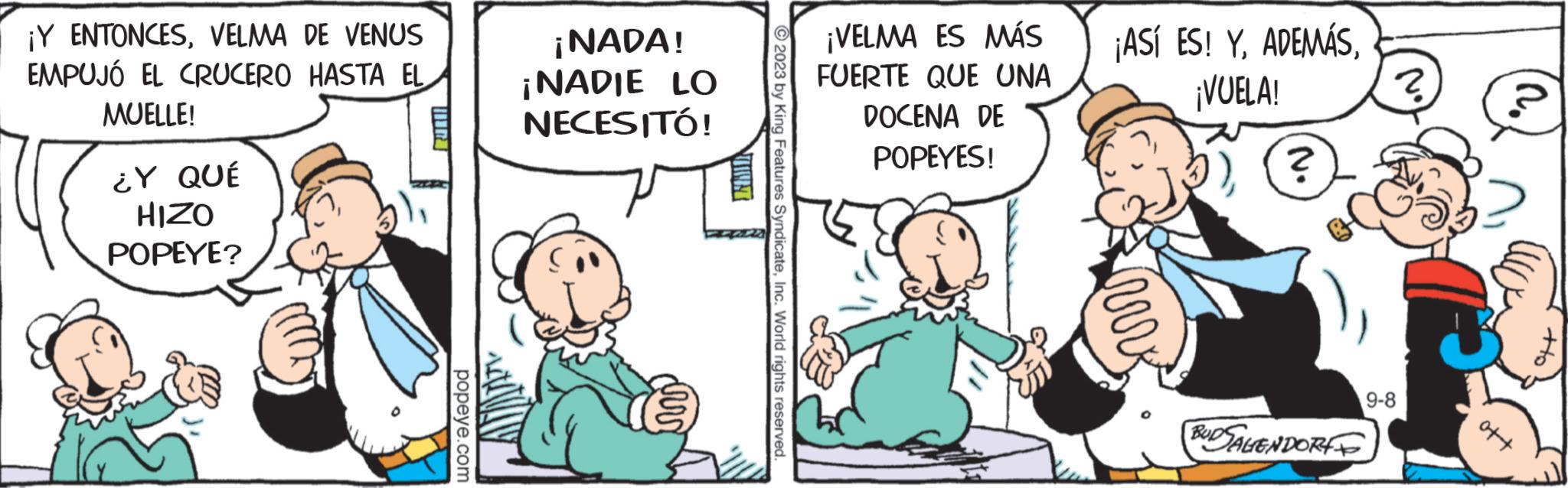 Pleased OCR: ¡Y ENTONCESVELMA DE VENUS EMPUJÓ EL CRUCERO HASTA EL MUELLE! ¿Y QUÉ HIZO POPEYE? popeye.com ¡NADA! ¡NADIE LO NECESITÓ! TIMET © 2023 by King Features SyndicateInc. World rights reserved. ¡VELMA ES MÁS FUERTE QUE UNA DOCENA DE POPEYES! ¡ASÍ ES! Y¡VUELA! hrv ? BUDSALENDORI ? 9-8 ott ¡ Y ENTONCESVELMA DE VENUS EMPUJÓ EL CRUCERO HASTA EL MUELLE ! ¿ Y QUÉ HIZO POPEYE ? popeye.com ¡ NADA ! ¡ NADIE LO NECESITÓ ! TIMET © 2023 by King Features SyndicateInc. World rights reserved . ¡ VELMA ES MÁS FUERTE QUE UNA DOCENA DE POPEYES ! ¡ ASÍ ES ! Y¡ VUELA ! hrv ? BUDSALENDORI ? 9-8 ott