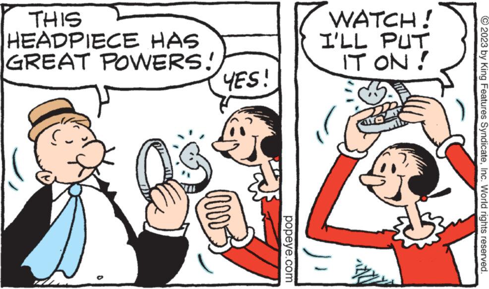 Font OCR: THIS HEADPIECE HAS GREAT POWERS! YES! inv popeye.com WATCH! I'LL PUT IT ON! 41LYC ? © 2023 by King Features SyndicateInc. World rights reserved. THIS HEADPIECE HAS GREAT POWERS ! YES ! inv popeye.com WATCH ! I'LL PUT IT ON ! 41LYC ? © 2023 by King Features SyndicateInc. World rights reserved .