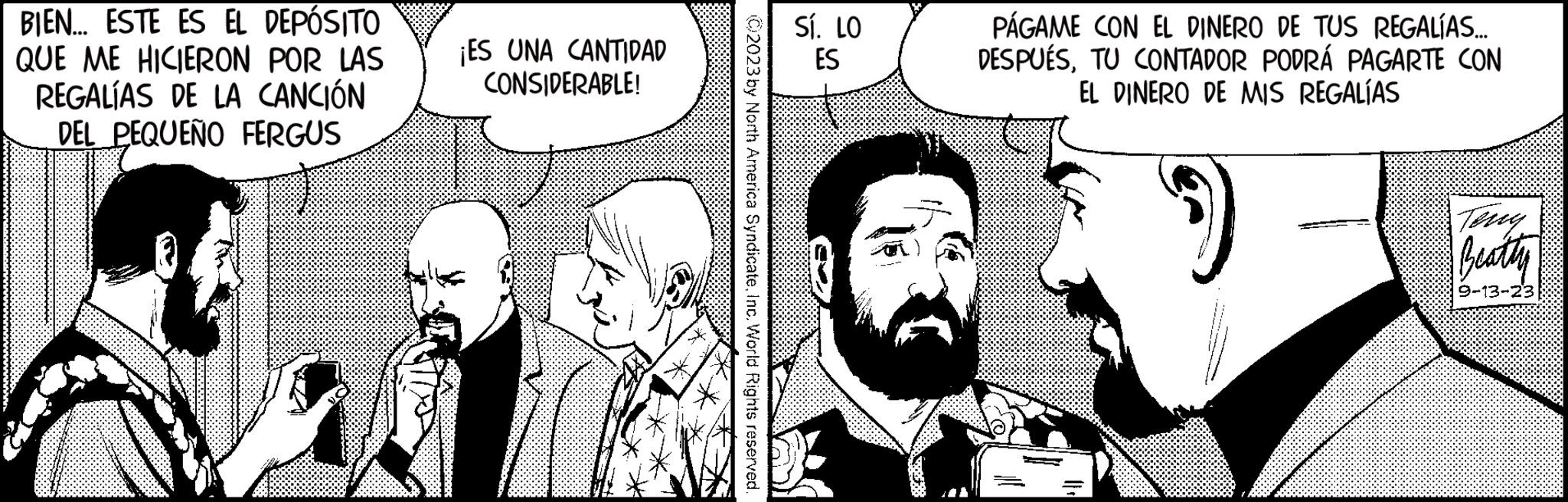 Interaction OCR: BIEN... ESTE ES EL DEPÓSITO QUE ME HICIERON POR LAS REGALÍAS DE LA CANCIÓN DEL PEQUEÑO FERGUS ¡ES UNA CANTIDAD CONSIDERABLE! © 2023 by North America SyndicateInc. World Rights reserved. Sí. LO ES PÁGAME CON EL DINERO DE TUS REGALÍAS... DESPUÉSTU CONTADOR PODRÁ PAGARTE CON EL DINERO DE MIS REGALÍAS Beatty 9-13-23 BIEN ... ESTE ES EL DEPÓSITO QUE ME HICIERON POR LAS REGALÍAS DE LA CANCIÓN DEL PEQUEÑO FERGUS ¡ ES UNA CANTIDAD CONSIDERABLE ! © 2023 by North America SyndicateInc. World Rights reserved . Sí . LO ES PÁGAME CON EL DINERO DE TUS REGALÍAS ... DESPUÉSTU CONTADOR PODRÁ PAGARTE CON EL DINERO DE MIS REGALÍAS Beatty 9-13-23