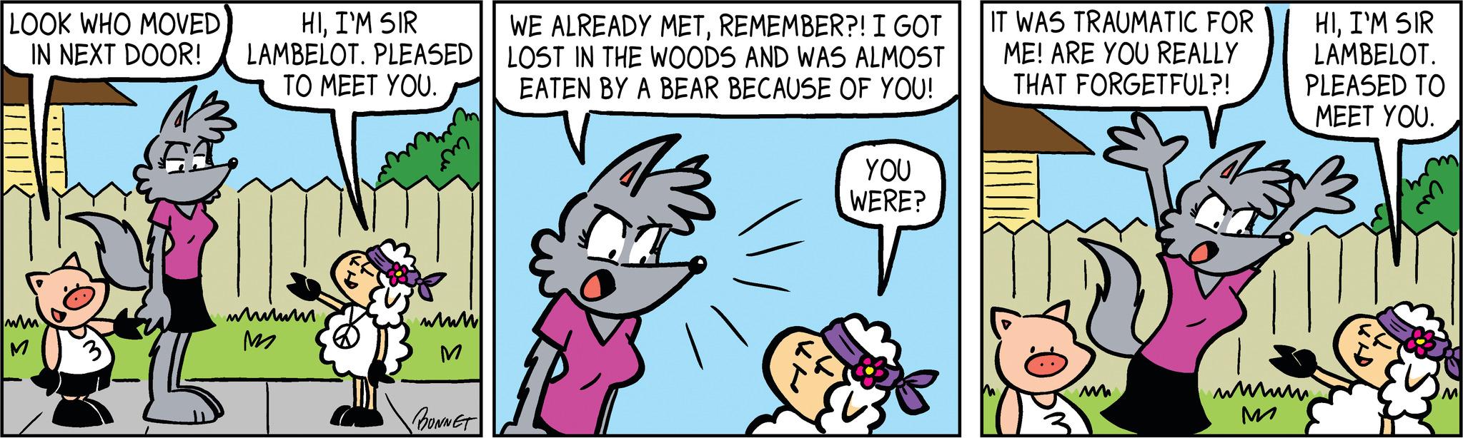 Line OCR: LOOK WHO MOVED IN NEXT DOOR! M HII'M SIR LAMBELOT. PLEASED TO MEET YOU. wwwwww wwww M BONNET WE ALREADY METREMEMBER?! I GOT LOST IN THE WOODS AND WAS ALMOST EATEN BY A BEAR BECAUSE OF YOU! YOU WERE? 3k IT WAS TRAUMATIC FOR ME! ARE YOU REALLY THAT FORGETFUL?! M HII'M SIR LAMBELOT. PLEASED TO MEET YOU. wwww. M co M LOOK WHO MOVED IN NEXT DOOR ! M HII'M SIR LAMBELOT . PLEASED TO MEET YOU . wwwwww wwww M BONNET WE ALREADY METREMEMBER ?! I GOT LOST IN THE WOODS AND WAS ALMOST EATEN BY A BEAR BECAUSE OF YOU ! YOU WERE ? 3k IT WAS TRAUMATIC FOR ME ! ARE YOU REALLY THAT FORGETFUL ?! M HII'M SIR LAMBELOT . PLEASED TO MEET YOU . wwww . M co M