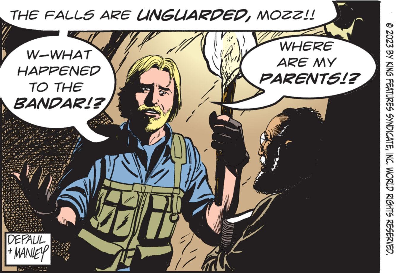 Humour OCR: THE FALLS ARE UNGUARDEDMOZZ!! WHERE ARE MY PARENTS!? W-WHAT HAPPENED TO THE BANDAR!? DEPALIL + MANLEY 16 ?2023 BY KING FEATURES SYNDICATEINC. WORLD RIGHTS RESERVED. THE FALLS ARE UNGUARDEDMOZZ !! WHERE ARE MY PARENTS !? W - WHAT HAPPENED TO THE BANDAR !? DEPALIL + MANLEY 16 ?2023 BY KING FEATURES SYNDICATEINC . WORLD RIGHTS RESERVED .
