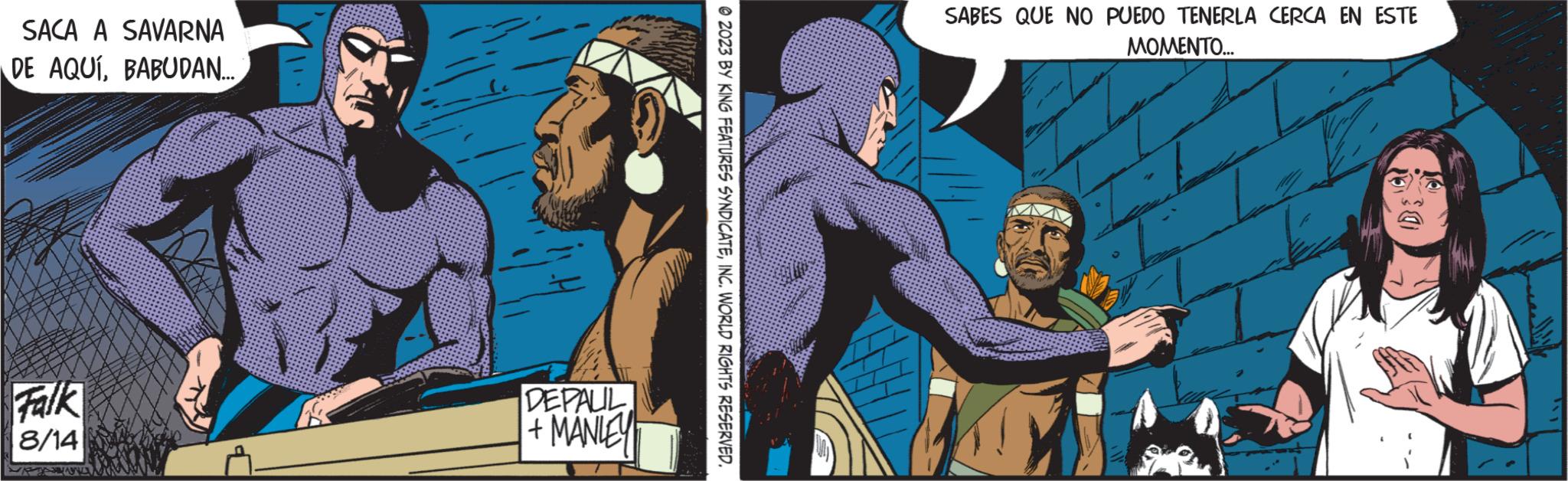 Comics OCR: SACA A SAVARNA DE AQUÍBABUDAN... Falk 8/14 DEPALIL +MANLEY © 2023 BY KING FEATURES SYNDICATEINC. WORLD RIGHTS RESERVED. SABES QUE NO PUEDO TENERLA CERCA EN ESTE MOMENTO... L 191 11 SACA A SAVARNA DE AQUÍBABUDAN ... Falk 8/14 DEPALIL + MANLEY © 2023 BY KING FEATURES SYNDICATEINC . WORLD RIGHTS RESERVED . SABES QUE NO PUEDO TENERLA CERCA EN ESTE MOMENTO ... L 191 11