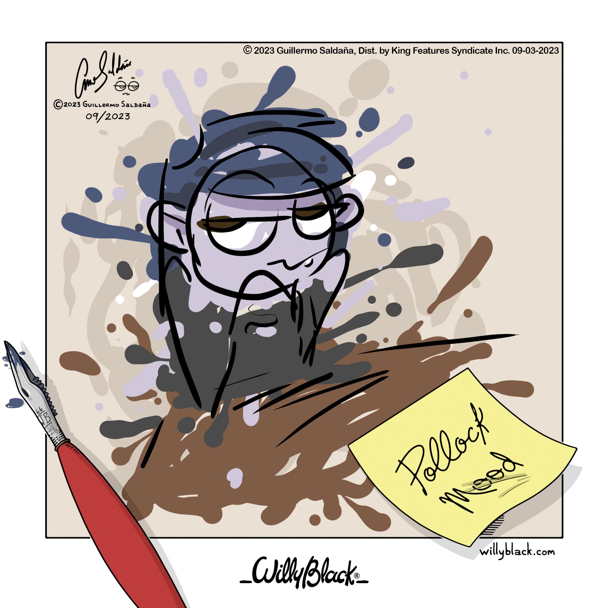 Drawing OCR: 166 NB ?????? 2023 GUILLERMO SALDAÑA 09/2023 © 2023 Guillermo SaldañaDist. by King Features Syndicate Inc. 09-03-2023 _Willy Black_ Pollock Mood willyblack.com 166 NB ?????? 2023 GUILLERMO SALDAÑA 09/2023 © 2023 Guillermo SaldañaDist . by King Features Syndicate Inc. 09-03-2023 _Willy Black_ Pollock Mood willyblack.com