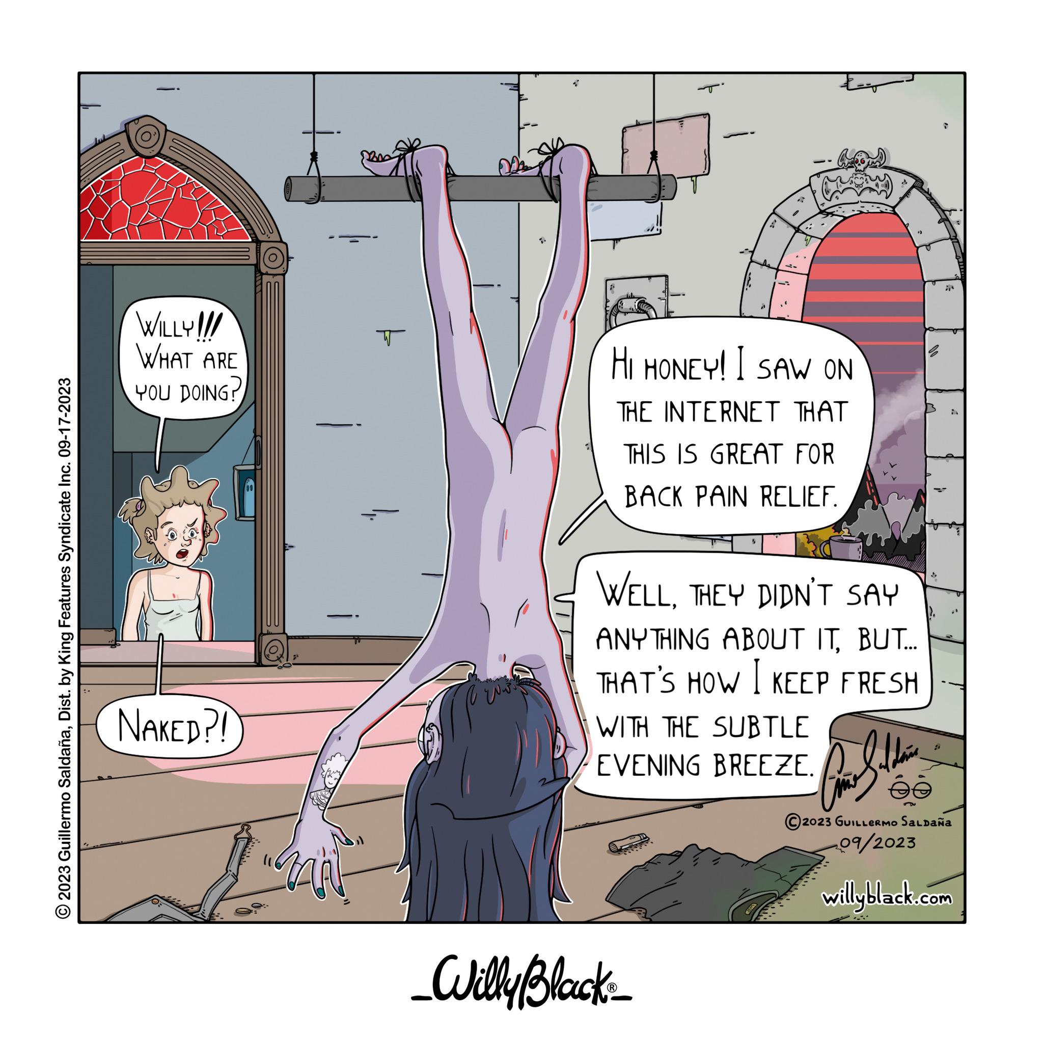 Design OCR: © 2023 Guillermo SaldañaDist. by King Features Syndicate Inc. 09-17-2023 WILLY!!! WHAT ARE YOU DOING? NAKED?! i MIN T 11. 22 ??? HI HONEY! I SAW ON THE INTERNET THAT THIS IS GREAT FOR BACK PAIN RELIEF. WELLTHEY DIDN'T SAY ANYTHING ABOUT ITBUT... THAT'S HOW I KEEP FRESH WITH THE SUBTLE EVENING BREEZE. _Willy Black_ Para Saldain ée 7 2023 GUILLERMO Saldaña 09/2023 willyblack.com © 2023 Guillermo SaldañaDist . by King Features Syndicate Inc. 09-17-2023 WILLY !!! WHAT ARE YOU DOING ? NAKED ?! i MIN T 11 . 22 ??? HI HONEY ! I SAW ON THE INTERNET THAT THIS IS GREAT FOR BACK PAIN RELIEF . WELLTHEY DIDN'T SAY ANYTHING ABOUT ITBUT ... THAT'S HOW I KEEP FRESH WITH THE SUBTLE EVENING BREEZE . _Willy Black_ Para Saldain ée 7 2023 GUILLERMO Saldaña 09/2023 willyblack.com