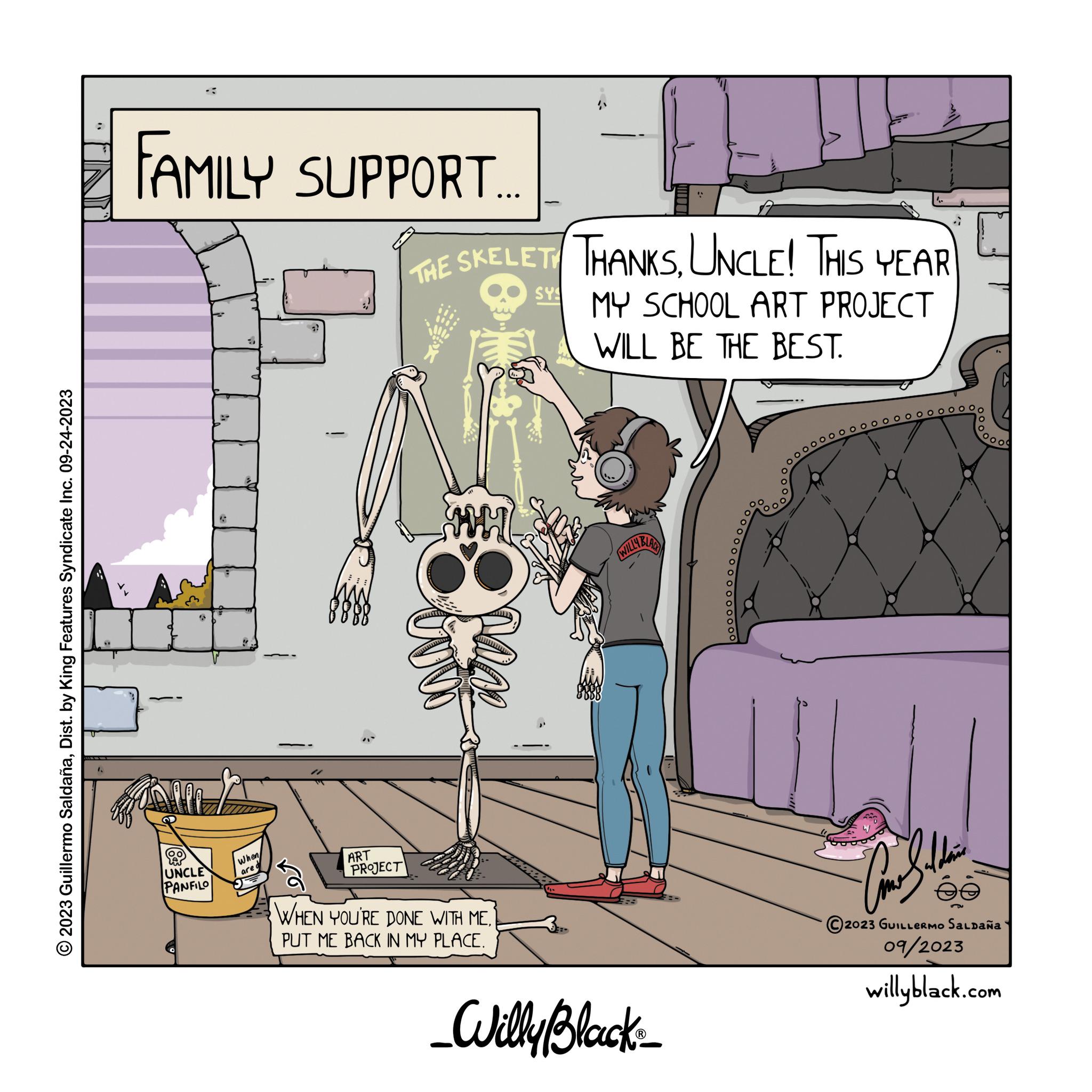 Musical instrument OCR: © 2023 Guillermo SaldañaDist. by King Features Syndicate Inc. 09-24-2023 FAMILY SUPPORT.... (8 UNCLE PANFILO 8 " When are d ART PROJECT THE SKELET THANKSUNCLE! THIS YEAR MY SCHOOL ART PROJECT WILL BE THE BEST. www H WHEN YOU'RE DONE WITH MEPUT ME BACK IN MY PLACE. SYS WILLY BLAC _Willy Black_ Con & then C2023 GUILLERMO SALDAÑA 09/2023 willyblack.com © 2023 Guillermo SaldañaDist . by King Features Syndicate Inc. 09-24-2023 FAMILY SUPPORT .... ( 8 UNCLE PANFILO 8 " When are d ART PROJECT THE SKELET THANKSUNCLE ! THIS YEAR MY SCHOOL ART PROJECT WILL BE THE BEST . www H WHEN YOU'RE DONE WITH MEPUT ME BACK IN MY PLACE . SYS WILLY BLAC _Willy Black_ Con & then C2023 GUILLERMO SALDAÑA 09/2023 willyblack.com