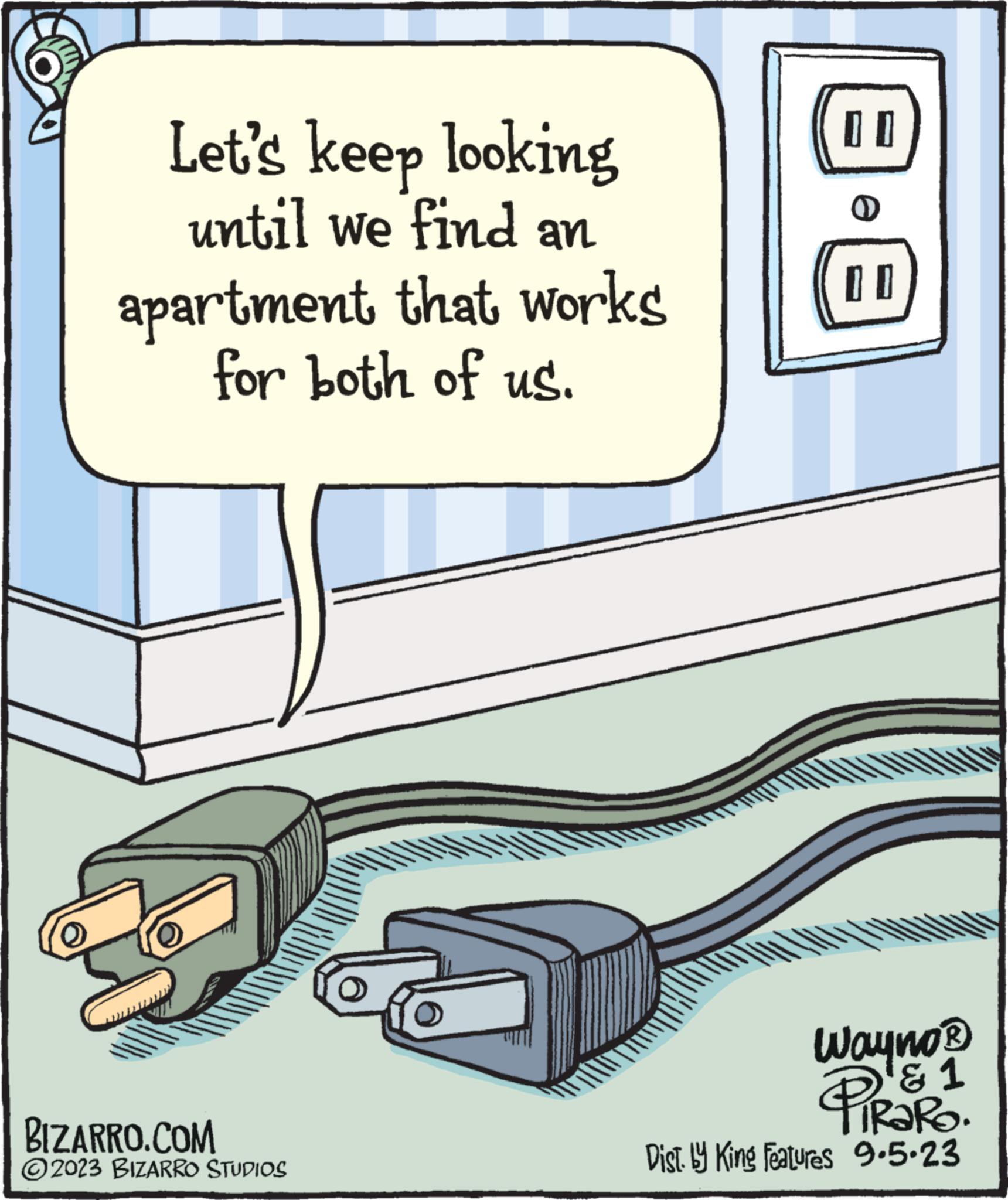 Diagram OCR: Let's keep looking until we find an apartment that works for both of us. BIZARRO.COM 2023 BIZARRO STUDIOS = Wayno? ?? TRARO. Dist. y King Features 9.5.23 Let's keep looking until we find an apartment that works for both of us . BIZARRO.COM 2023 BIZARRO STUDIOS = Wayno? ?? TRARO . Dist . y King Features 9.5.23