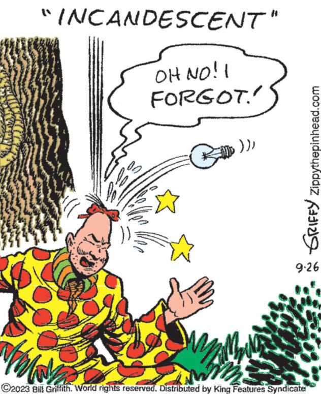 Pleased OCR: "INCANDESCENT" OH NO!! FORGOT!! www 829 C ))) GRIFFY Zippythepinhead.com 9-26 // ?2023 Bill Griffith. World rights reserved. Distributed by King Features Syndicate " INCANDESCENT " OH NO !! FORGOT !! www 829 C ) ) ) GRIFFY Zippythepinhead.com 9-26 // ?2023 Bill Griffith . World rights reserved . Distributed by King Features Syndicate