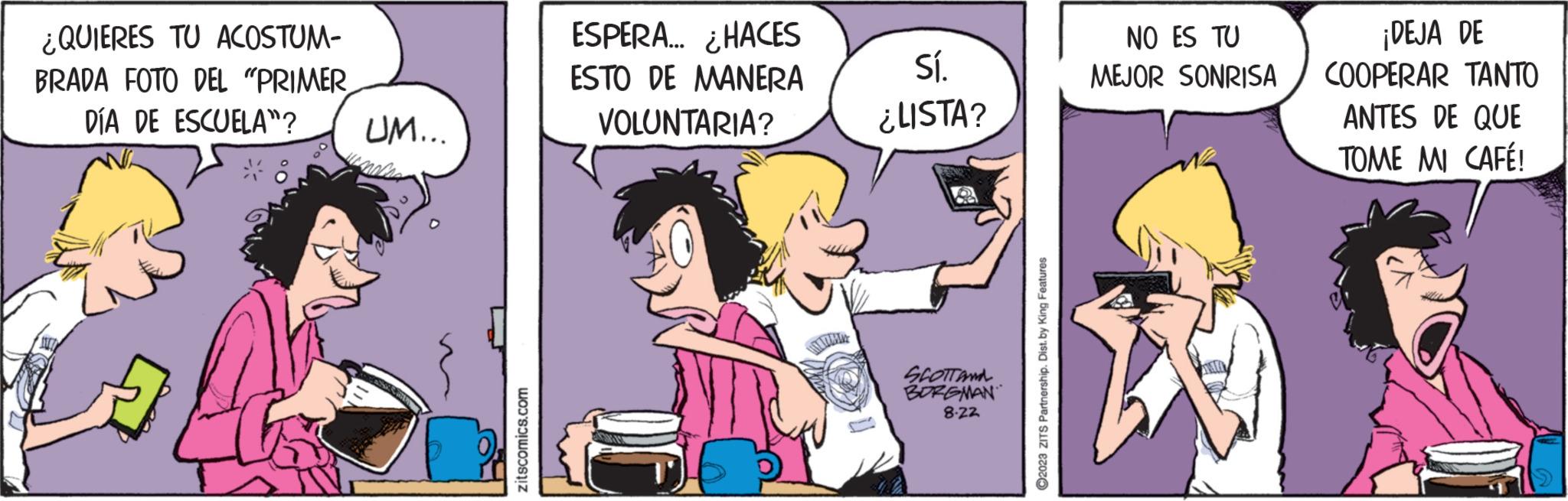Font OCR: ¿QUIERES TU ACOSTUM- BRADA FOTO DEL "PRIMER DÍA DE ESCUELA”? UM... zitscomics.com ESPERA... ¿HACES ESTO DE MANERA VOLUNTARIA? Sí. ¿LISTA? TO SCOTTANA BORGMAN 8.22 ?2023 ZITS Partnership. Dist. by King Features NO ES TU MEJOR SONRISA ¡DEJA DE COOPERAR TANTO ANTES DE QUE TOME MI CAFÉ! ¿ QUIERES TU ACOSTUM BRADA FOTO DEL " PRIMER DÍA DE ESCUELA ” ? UM ... zitscomics.com ESPERA ... ¿ HACES ESTO DE MANERA VOLUNTARIA ? Sí . ¿ LISTA ? TO SCOTTANA BORGMAN 8.22 ?2023 ZITS Partnership . Dist . by King Features NO ES TU MEJOR SONRISA ¡ DEJA DE COOPERAR TANTO ANTES DE QUE TOME MI CAFÉ !