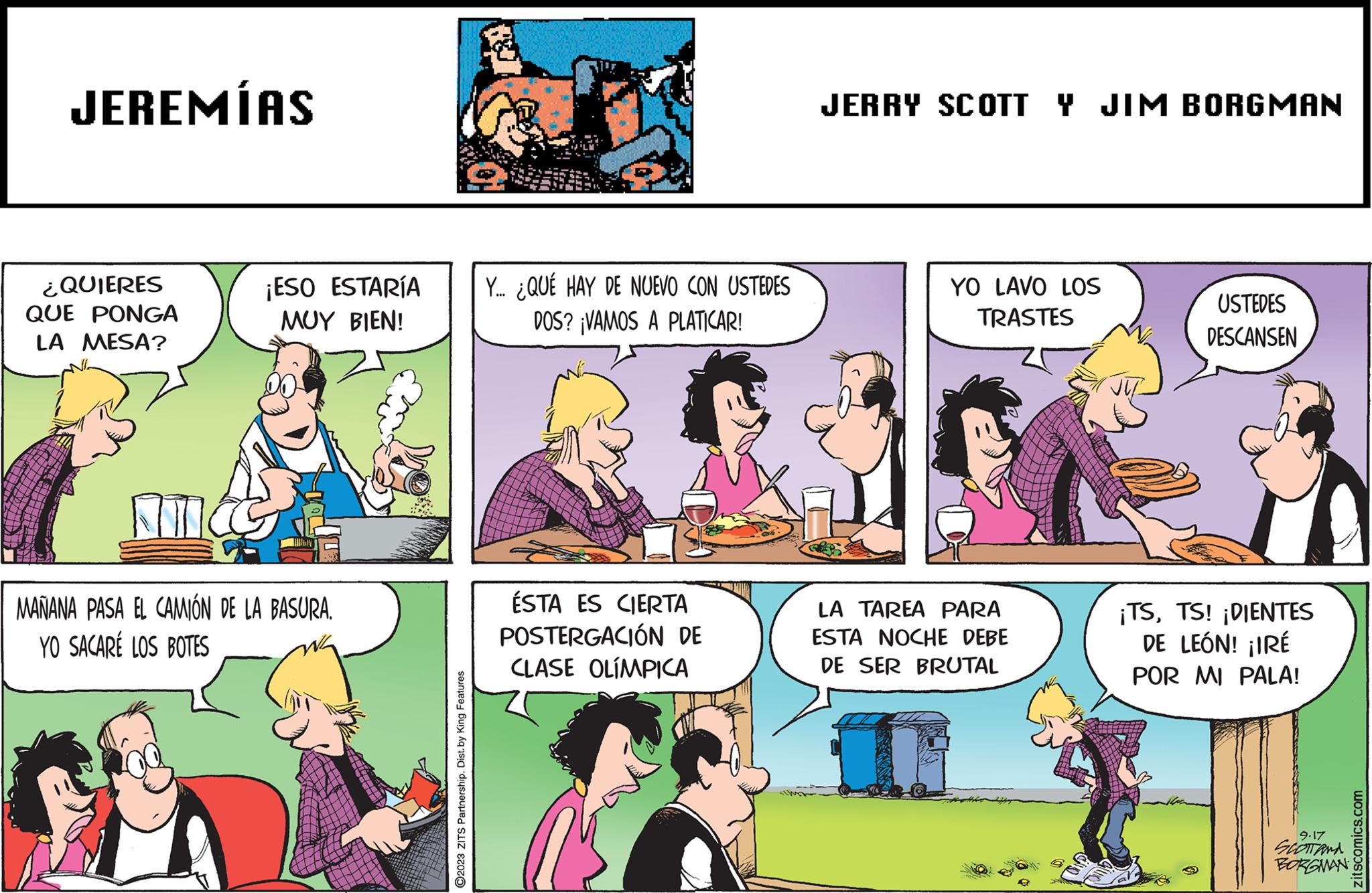 Comic book OCR: JEREMÍAS ¿QUIERES QUE PONGA LA MESA? AMICO ¡ESO ESTARÍA MUY BIEN! GA MAÑANA PASA EL CAMIÓN DE LA BASURA. YO SACARÉ LOS BOTES ?2023 ZITS Partnership. Dist. by King Features Y... ¿QUÉ HAY DE NUEVO CON USTEDES DOS? ¡VAMOS A PLATICAR! ÉSTA ES CIERTA POSTERGACIÓN DE CLASE OLÍMPICA JERRY SCOTT Y JIM BORGMAN YO LAVO LOS TRASTES LA TAREA PARA ESTA NOCHE DEBE DE SER BRUTAL USTEDES DESCANSEN ¡TSTS! ¡DIENTES DE LEÓN! ¡IRÉ POR MI PALA! 9.17 SCOTTAMA BORGMAN zitscomics.com JEREMÍAS ¿ QUIERES QUE PONGA LA MESA ? AMICO ¡ ESO ESTARÍA MUY BIEN ! GA MAÑANA PASA EL CAMIÓN DE LA BASURA . YO SACARÉ LOS BOTES ?2023 ZITS Partnership . Dist . by King Features Y ... ¿ QUÉ HAY DE NUEVO CON USTEDES DOS ? ¡ VAMOS A PLATICAR ! ÉSTA ES CIERTA POSTERGACIÓN DE CLASE OLÍMPICA JERRY SCOTT Y JIM BORGMAN YO LAVO LOS TRASTES LA TAREA PARA ESTA NOCHE DEBE DE SER BRUTAL USTEDES DESCANSEN ¡ TSTS ! ¡ DIENTES DE LEÓN ! ¡ IRÉ POR MI PALA ! 9.17 SCOTTAMA BORGMAN zitscomics.com