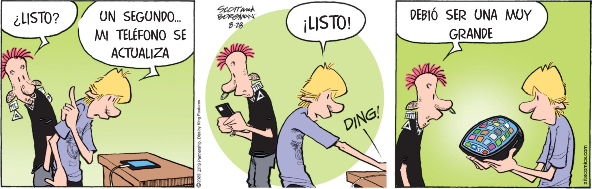 Happy OCR: ¿LISTO? EK UN SEGUNDO... MI TELÉFONO SE ACTUALIZA ?2023 ZITS Partnership. Dist. by King Features SCOTT AND BORGMAN 3.28 ¡LISTO! DING! DEBIÓ SER UNA MUY GRANDE zitscomics.com ¿ LISTO ? EK UN SEGUNDO ... MI TELÉFONO SE ACTUALIZA ?2023 ZITS Partnership . Dist . by King Features SCOTT AND BORGMAN 3.28 ¡ LISTO ! DING ! DEBIÓ SER UNA MUY GRANDE zitscomics.com