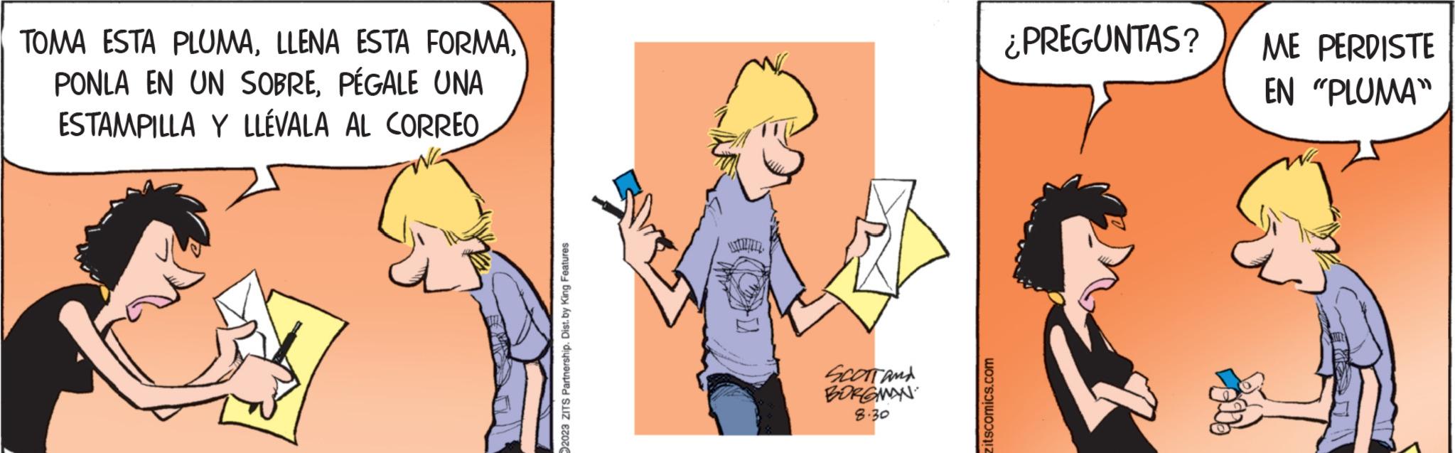 Font OCR: TOMA ESTA PLUMAPÉGALE UNA ESTAMPILLA Y LLÉVALA AL CORREO 2023 ZITS Partnership. Dist. by King Features SCOTT AND BORGMAN 8.30 itscomics.com ¿PREGUNTAS? ME PERDISTE EN "PLUMA" TOMA ESTA PLUMALLENA ESTA FORMAPONLA EN UN SOBREPÉGALE UNA ESTAMPILLA Y LLÉVALA AL CORREO 2023 ZITS Partnership . Dist . by King Features SCOTT AND BORGMAN 8.30 itscomics.com ¿ PREGUNTAS ? ME PERDISTE EN " PLUMA "