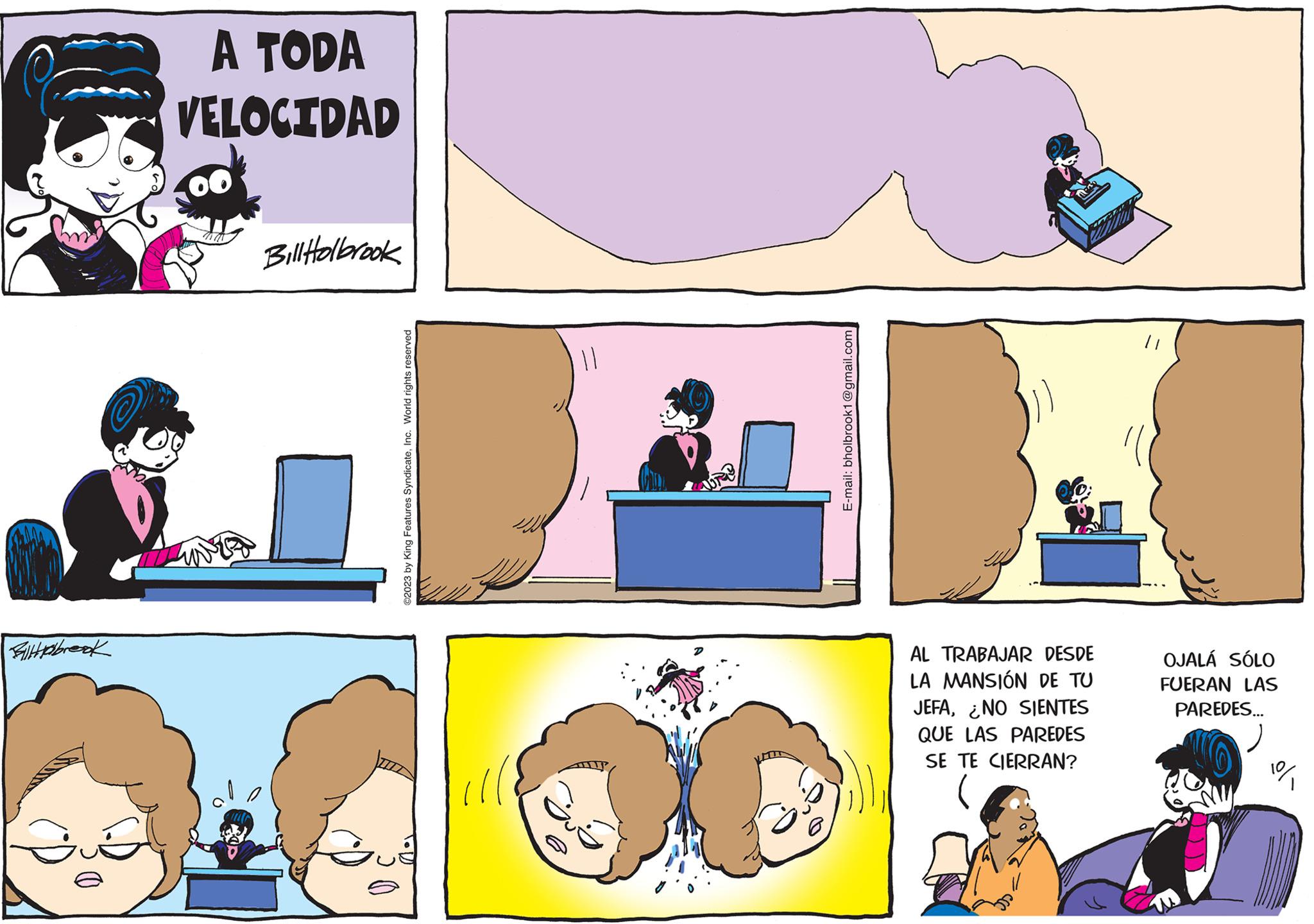 Mammal OCR: Billabreak A TODA VELOCIDAD Bill Holbrook ©2023 by King Features SyndicateInc. World rights reserved 11 B. E-mail: bholbrook1@gmail.com AL TRABAJAR DESDE LA MANSIÓN DE TU JEFANO SIENTES QUE LAS PAREDES SE TE CIERRAN? OJALÁ SÓLO FUERAN LAS PAREDES... 1% Billabreak A TODA VELOCIDAD Bill Holbrook © 2023 by King Features SyndicateInc. World rights reserved 11 B. E - mail : bholbrook1@gmail.com AL TRABAJAR DESDE LA MANSIÓN DE TU JEFANO SIENTES QUE LAS PAREDES SE TE CIERRAN ? OJALÁ SÓLO FUERAN LAS PAREDES ... 1 %