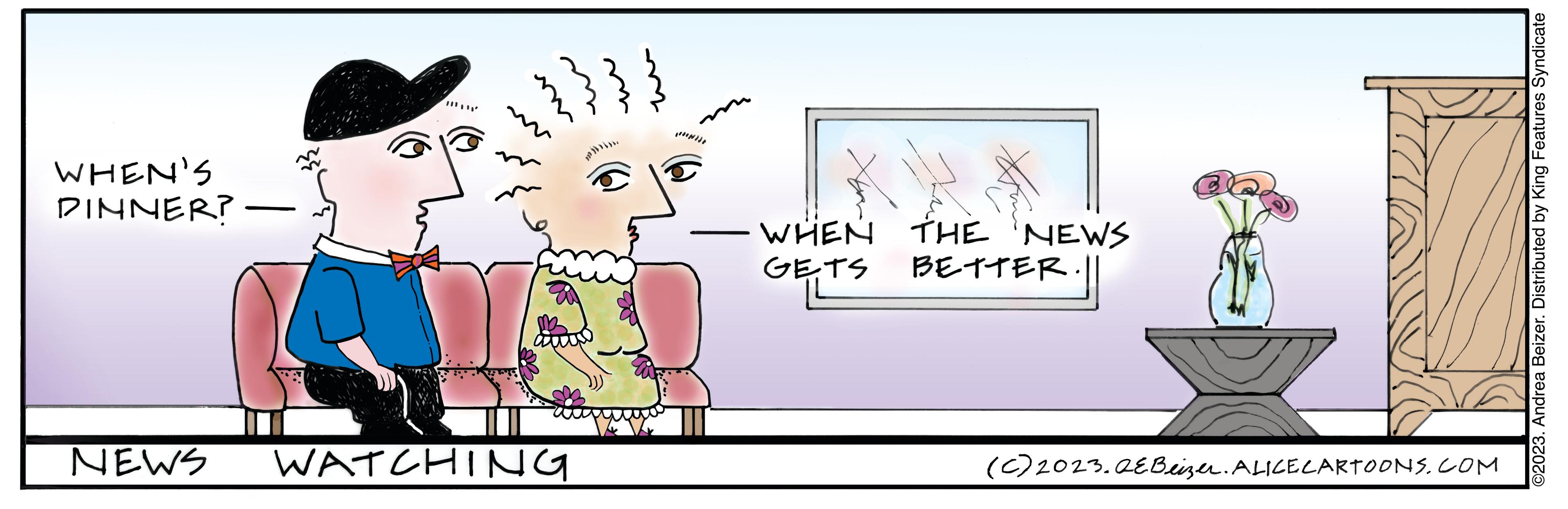 Pleased OCR: WHEN'S DINNER? - ami NEWS WATCHING WHEN THE NEWS GETS BETTER. (c) 2023. QEBeizer. ALICE CARTOONS.COM ©2023. Andrea Beizer. Distributed by King Features Syndicate WHEN'S DINNER ? - ami NEWS WATCHING WHEN THE NEWS GETS BETTER . ( c ) 2023. QEBeizer . ALICE CARTOONS.COM © 2023 . Andrea Beizer . Distributed by King Features Syndicate