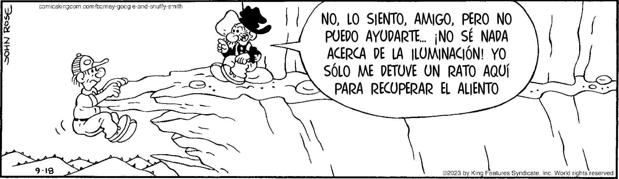 Organism OCR: JOHN ROSE comicskingcom.com/barney-googe-and-snuffy-smith 9-18 ficcus NOPERO NO PUEDO AYUDARTE... ¡NO SÉ NADA ACERCA DE LA ILUMINACIÓN! YO SÓLO ME DETUVE UN RATO AQUÍ PARA RECUPERAR EL ALIENTO ?2023 by King Features SyndicateInc. World rights reserved. JOHN ROSE comicskingcom.com/barney-googe-and-snuffy-smith 9-18 ficcus NOLO SIENTOPERO NO PUEDO AYUDARTE ... ¡ NO SÉ NADA ACERCA DE LA ILUMINACIÓN ! YO SÓLO ME DETUVE UN RATO AQUÍ PARA RECUPERAR EL ALIENTO ?2023 by King Features SyndicateInc. World rights reserved .