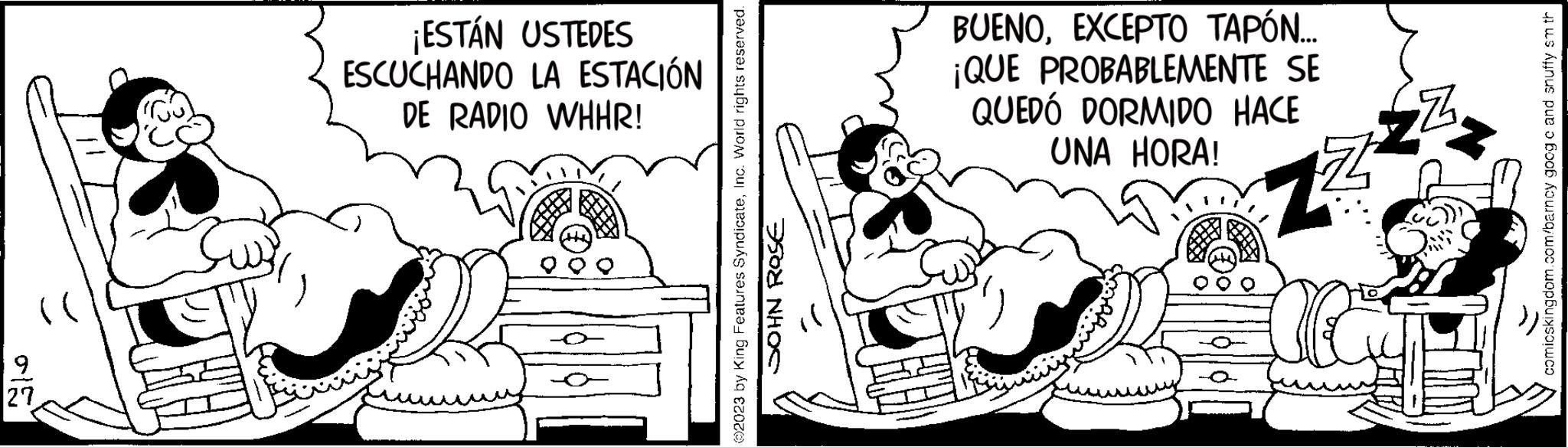 Mammal OCR: 9 27 ¡ESTÁN USTEDES ESCUCHANDO LA ESTACIÓN DE RADIO WHHR! 2023 by King Features SyndicateInc. World rights reserved. JOHN ROSE BUENOEXCEPTO TAPÓN... ¡QUE PROBABLEMENTE SE QUEDÓ DORMIDO HACE UNA HORA! 74 Z Z comicskingdom.com/barncy goog c and snuffy sm th 9 27 ¡ ESTÁN USTEDES ESCUCHANDO LA ESTACIÓN DE RADIO WHHR ! 2023 by King Features SyndicateInc. World rights reserved . JOHN ROSE BUENOEXCEPTO TAPÓN ... ¡ QUE PROBABLEMENTE SE QUEDÓ DORMIDO HACE UNA HORA ! 74 Z Z comicskingdom.com/barncy goog c and snuffy sm th