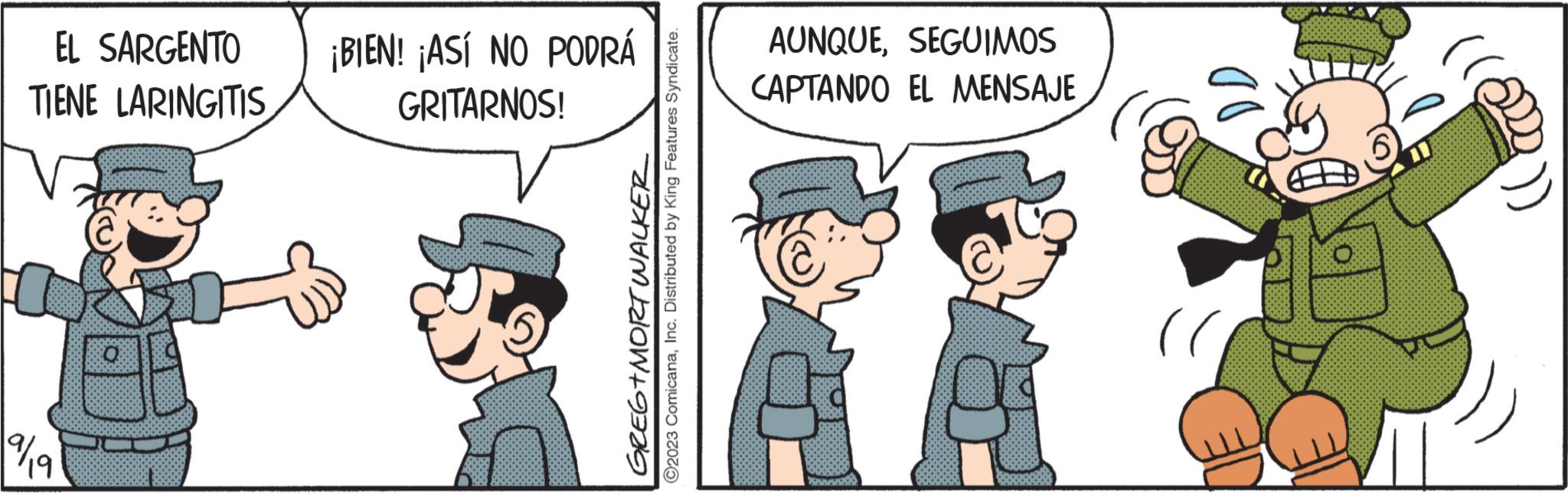 Art OCR: EL SARGENTO TIENE LARINGITIS W 9/19 GREG+MORT WALKER ?2023 ComicanaInc. Distributed by King Features Syndicate. ¡BIEN! ¡ASÍ NO PODRÁ GRITARNOS! AUNQUESEGUIMOS CAPTANDO EL MENSAJE )) EL SARGENTO TIENE LARINGITIS W 9/19 GREG + MORT WALKER ?2023 ComicanaInc. Distributed by King Features Syndicate . ¡ BIEN ! ¡ ASÍ NO PODRÁ GRITARNOS ! AUNQUESEGUIMOS CAPTANDO EL MENSAJE ) )