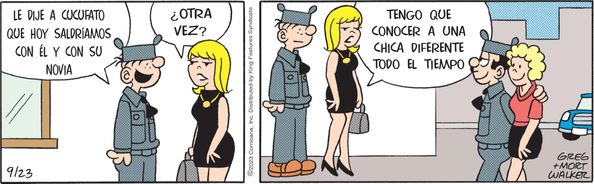 Font OCR: LE DIJE A CUCUFATO QUE HOY SALDRÍAMOS CON ÉL Y CON SU NOVIA 9123 ¿OTRA VEZ? ©2023 ComicanaInc. Distributed by King Features Syndicate. TENGO QUE CONOCER A UNA CHICA DIFERENTE TODO EL TIEMPO GREG +MORT WALKER LE DIJE A CUCUFATO QUE HOY SALDRÍAMOS CON ÉL Y CON SU NOVIA 9123 ¿ OTRA VEZ ? © 2023 ComicanaInc. Distributed by King Features Syndicate . TENGO QUE CONOCER A UNA CHICA DIFERENTE TODO EL TIEMPO GREG + MORT WALKER