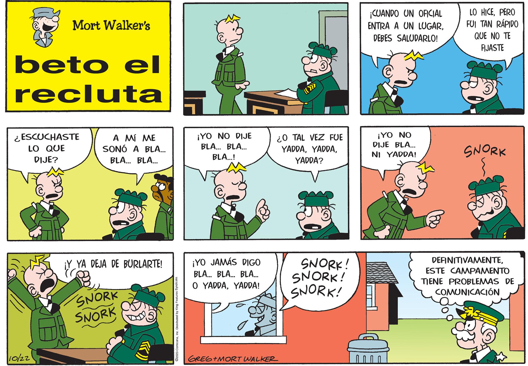 Line OCR: Mort Walker's beto el recluta ¿ESCUCHASTE LO QUE DIJE? 10/22 A MÍ ME SONÓ A BLA... BLA... BLA... ¡Y YA DEJA DE BURLARTE! (C SNORK SNORK ?2023 ComicanaInc. Distributed by King Features Syndicate. ¡YO NO DIJE BLA... BLA... BLA...! ¡YO JAMÁS DIGO BLA... BLA... BLA... O YADDAYADDA! GREG+MORT WALKER ¿O TAL VEZ FUE YADDAYADDA? SNORK! SNORK! SNORK! ¡CUANDO UN OFICIAL ENTRA A UN LUGARDEBES SALUDARLO! ¡YO NO DIJE BLA... NI YADDA! ?? LO HICEPERO FUI TAN RÁPIDO QUE NO TE FIJASTE SNORK DEFINITIVAMENTEESTE CAMPAMENTO TIENE PROBLEMAS DE COMUNICACIÓN Mort Walker's beto el recluta ¿ ESCUCHASTE LO QUE DIJE ? 10/22 A MÍ ME SONÓ A BLA ... BLA ... BLA ... ¡ Y YA DEJA DE BURLARTE ! ( C SNORK SNORK ?2023 ComicanaInc. Distributed by King Features Syndicate . ¡ YO NO DIJE BLA ... BLA ... BLA ... ! ¡ YO JAMÁS DIGO BLA ... BLA ... BLA ... O YADDAYADDA ! GREG + MORT WALKER ¿ O TAL VEZ FUE YADDAYADDA ? SNORK ! SNORK ! SNORK ! ¡ CUANDO UN OFICIAL ENTRA A UN LUGARDEBES SALUDARLO ! ¡ YO NO DIJE BLA ... NI YADDA ! ?? LO HICEPERO FUI TAN RÁPIDO QUE NO TE FIJASTE SNORK DEFINITIVAMENTEESTE CAMPAMENTO TIENE PROBLEMAS DE COMUNICACIÓN