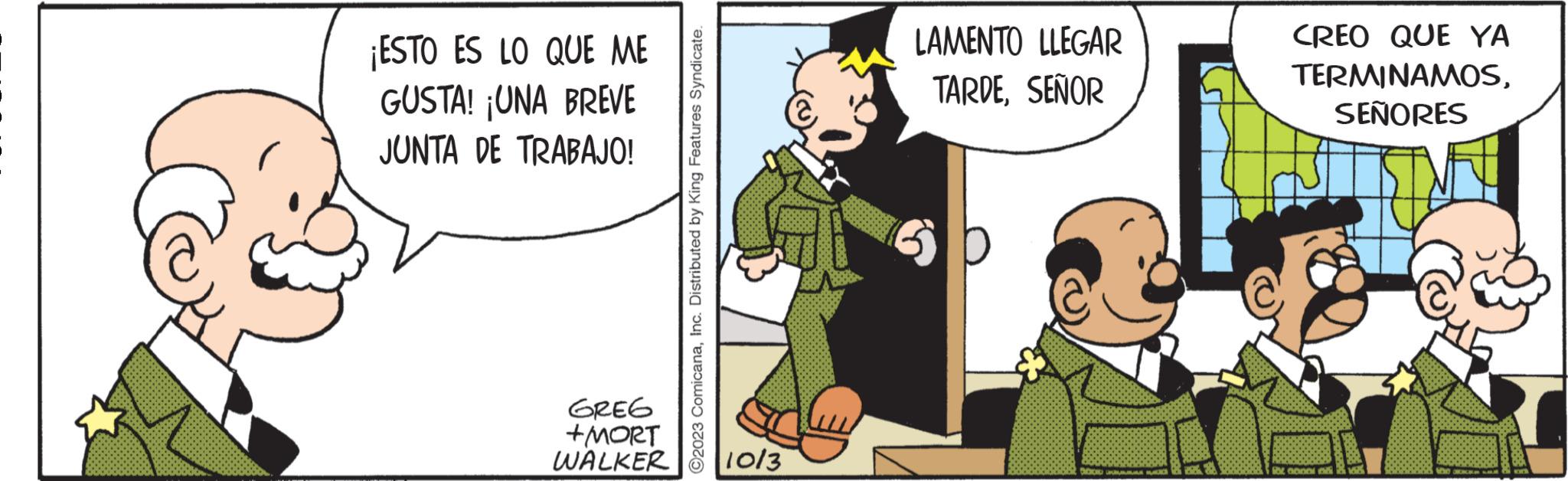 Art OCR: ¡ESTO ES LO QUE ME GUSTA! ¡UNA BREVE JUNTA DE TRABAJO! GREG +MORT WALKER O2023 ComicanaInc. Distributed by King Features Syndicate. 10/3 LAMENTO LLEGAR TARDESEÑOR DECIDED CREO QUE YA TERMINAMOSSEÑORES for monol ¡ ESTO ES LO QUE ME GUSTA ! ¡ UNA BREVE JUNTA DE TRABAJO ! GREG + MORT WALKER O2023 ComicanaInc. Distributed by King Features Syndicate . 10/3 LAMENTO LLEGAR TARDESEÑOR DECIDED CREO QUE YA TERMINAMOSSEÑORES for monol