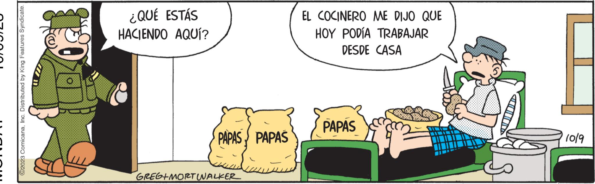 Handwriting OCR: ?2023 ComicanaInc. Distributed by King Features Syndicate. ¿QUÉ ESTÁS HACIENDO AQUÍ? PAPAS PAPAS GREG+MORT WALKER EL COCINERO ME DIJO QUE HOY PODÍA TRABAJAR DESDE CASA PAPAS 10/9 ?2023 ComicanaInc. Distributed by King Features Syndicate . ¿ QUÉ ESTÁS HACIENDO AQUÍ ? PAPAS PAPAS GREG + MORT WALKER EL COCINERO ME DIJO QUE HOY PODÍA TRABAJAR DESDE CASA PAPAS 10/9