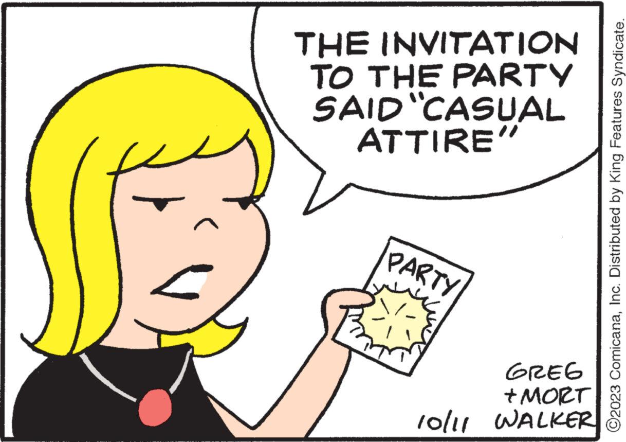 Mammal OCR: THE INVITATION TO THE PARTY SAID "CASUAL ATTIRE" PARTY GREG + MORT 10/11 WALKER ?2023 ComicanaInc. Distributed by King Features Syndicate. THE INVITATION TO THE PARTY SAID " CASUAL ATTIRE " PARTY GREG + MORT 10/11 WALKER ?2023 ComicanaInc. Distributed by King Features Syndicate .