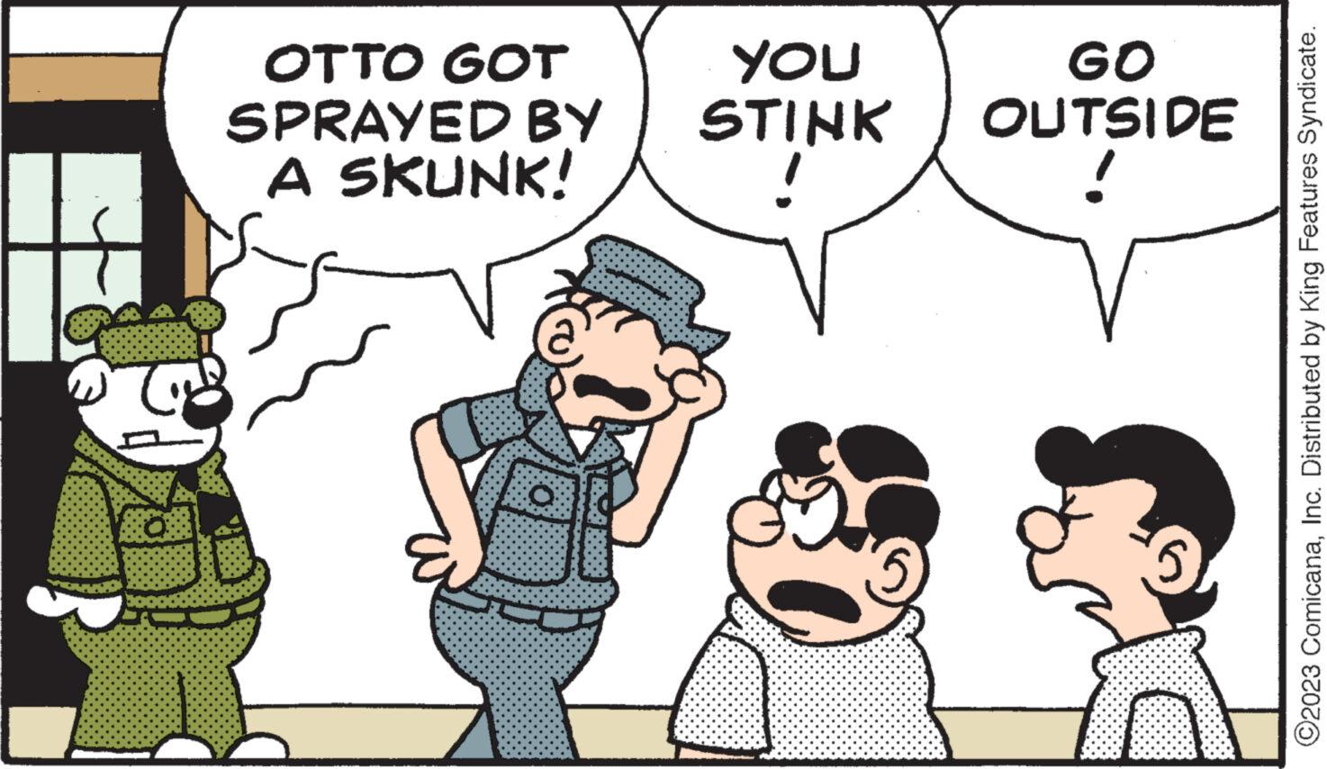 Gesture OCR: 808 OTTO GOT SPRAYED BY A SKUNK! O GO YOU STINK OUTSIDE ! V ?2023 ComicanaInc. Distributed by King Features Syndicate. 808 OTTO GOT SPRAYED BY A SKUNK ! O GO YOU STINK OUTSIDE ! V ?2023 ComicanaInc. Distributed by King Features Syndicate .